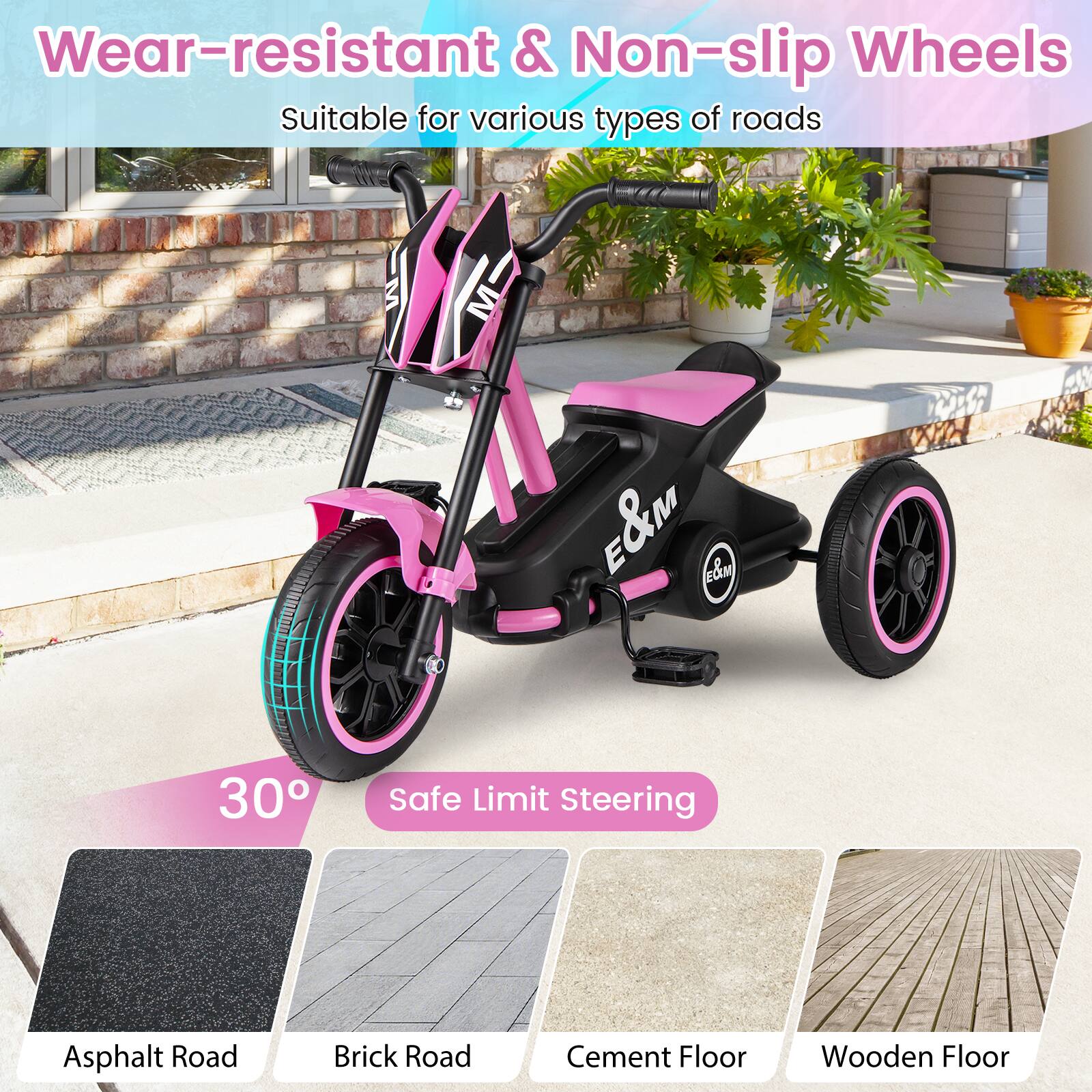 Wear-resistant & Non-slip Wheels  
Suitable for various types of roads  

30° Safe Limit Steering  

Asphalt Road  
Brick Road  
Cement Floor  
Wooden Floor