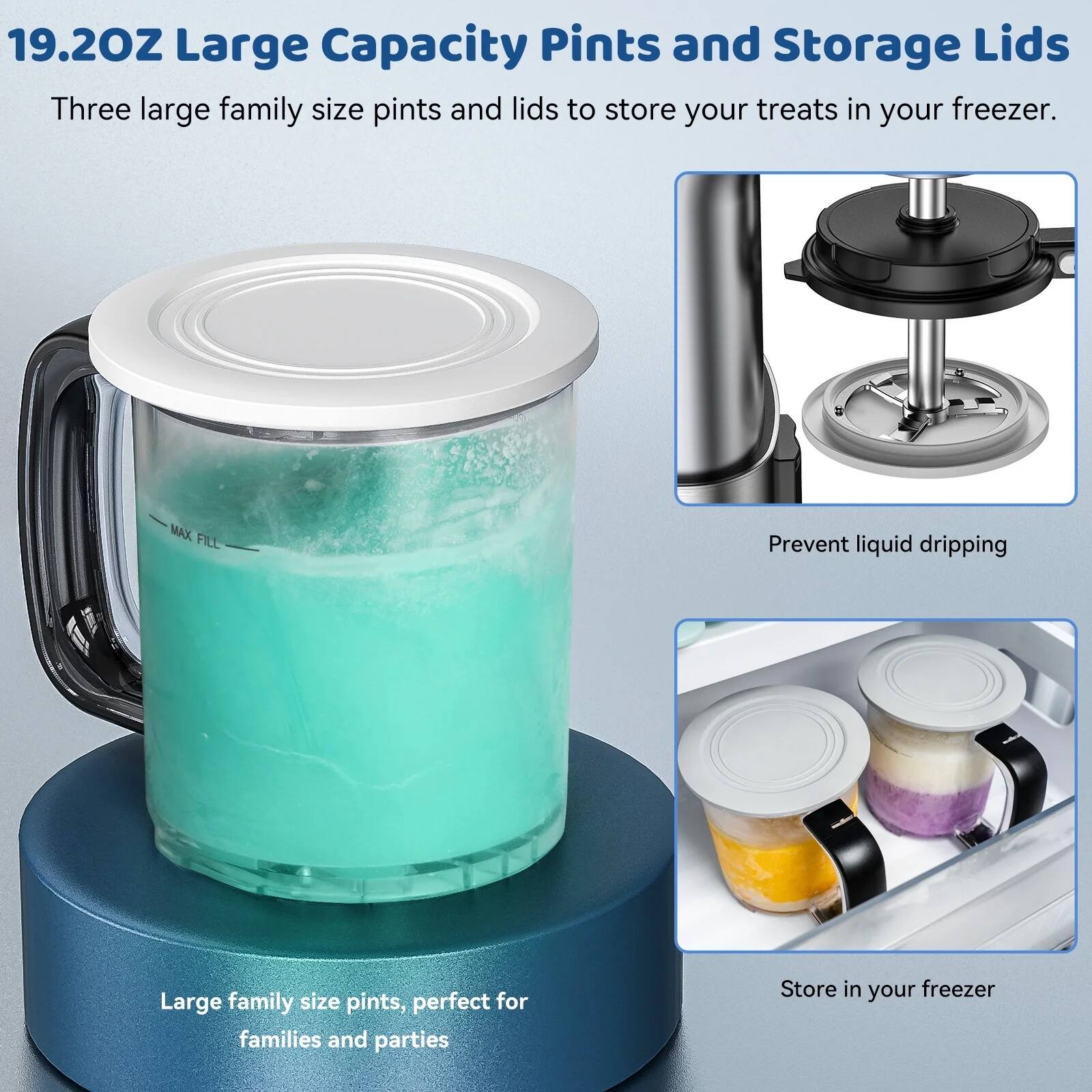 19.2OZ Large Capacity Pints and Storage Lids

Three large family size pints and lids to store your treats in your freezer.

MAX FILL Prevent liquid dripping

Large family size pints, perfect for families and parties

Store in your freezer