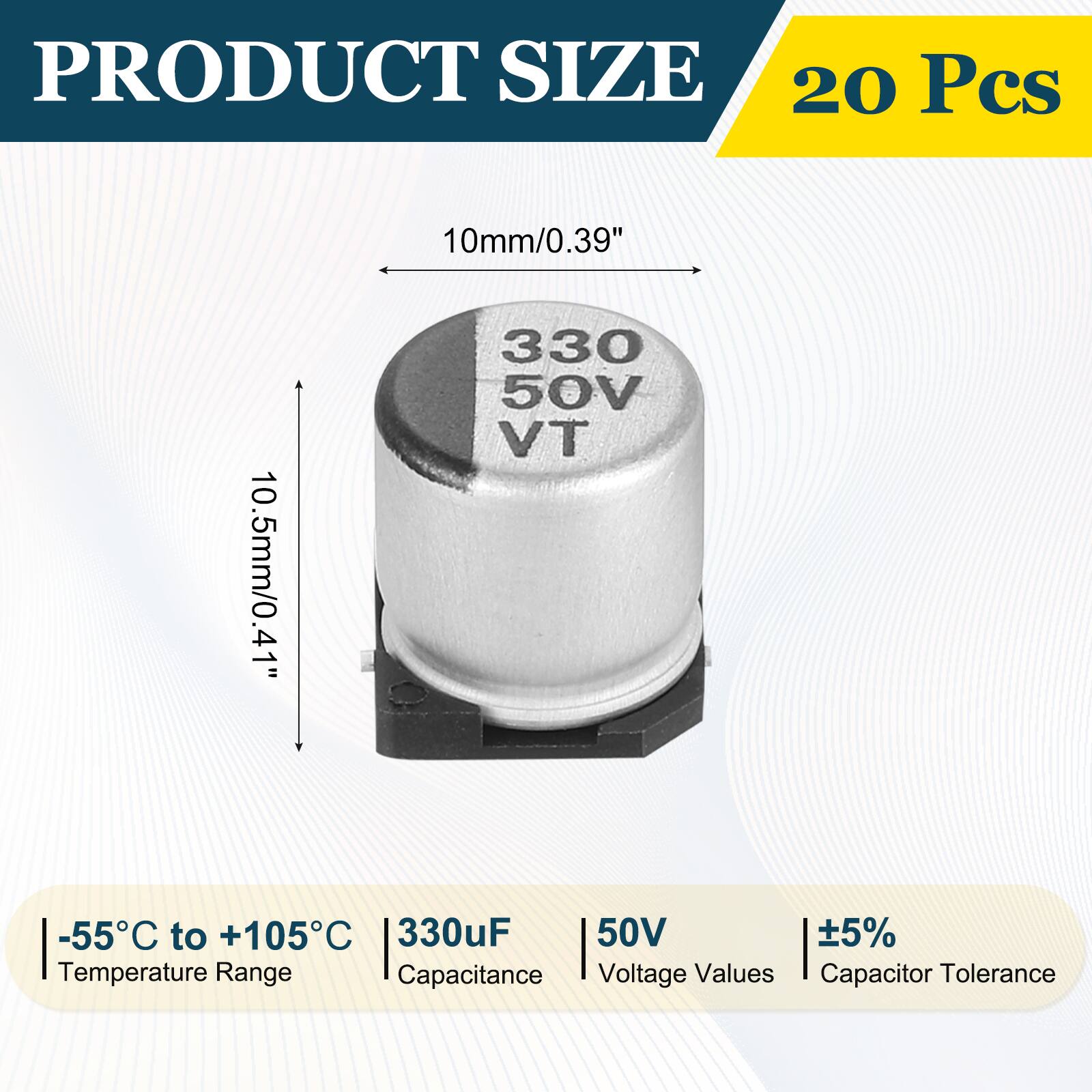 PRODUCT SIZE  
20 Pcs  
10mm/0.39"  
10.5mm/0.41"  
-55°C to +105°C  
330uF  
50V  
±5%  
Temperature Range  
Capacitance  
Voltage Values  
Capacitor Tolerance