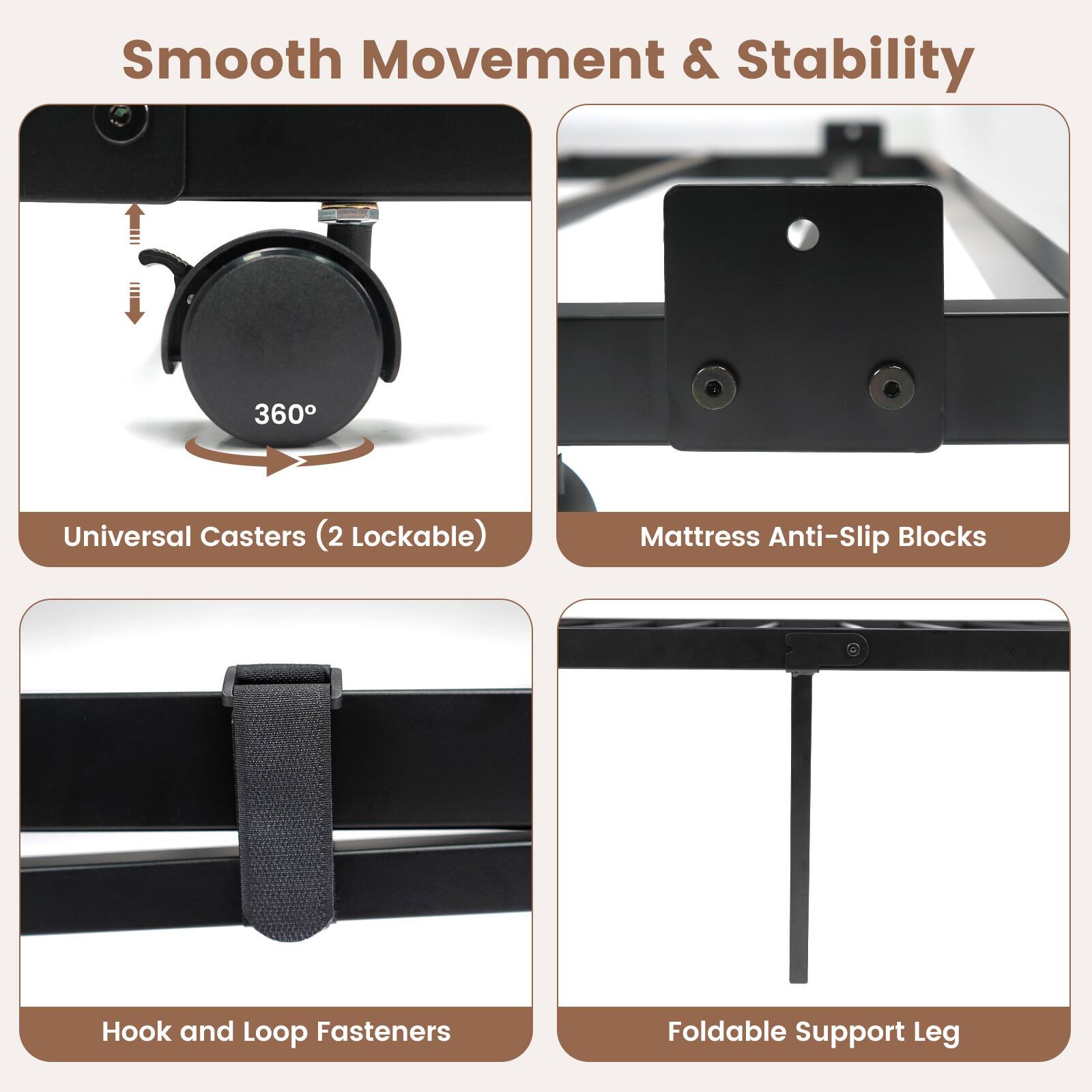 Smooth Movement & Stability

- Universal Casters (2 Lockable)
- Mattress Anti-Slip Blocks
- Hook and Loop Fasteners
- Foldable Support Leg