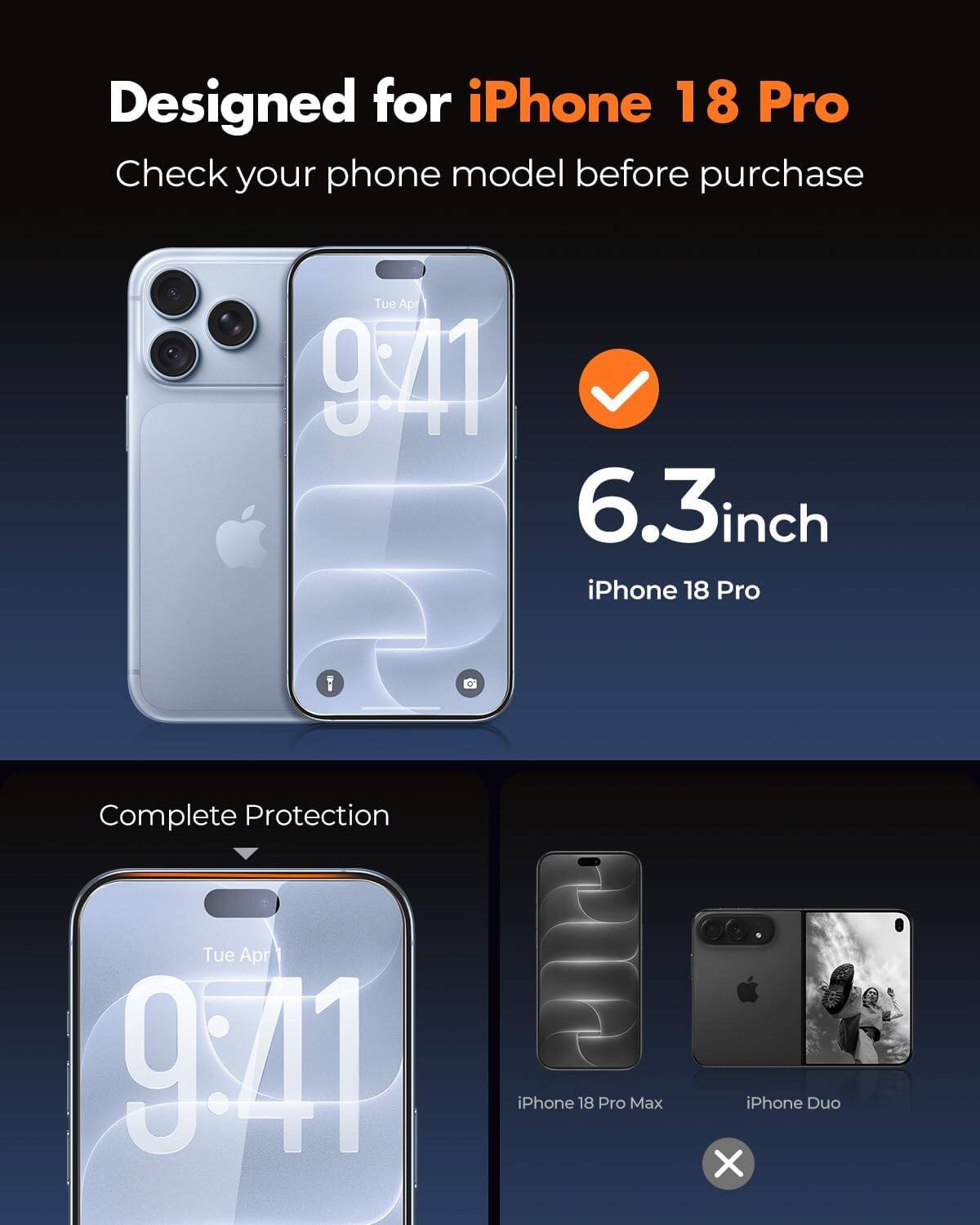 Designed for iPhone 18 Pro  
Check your phone model before purchase

Tue Apr 9:41  
6.3inch iPhone 18 Pro

Complete Protection

Tue Apr 9:41  
iPhone 18 Pro Max  
iPhone Duo X