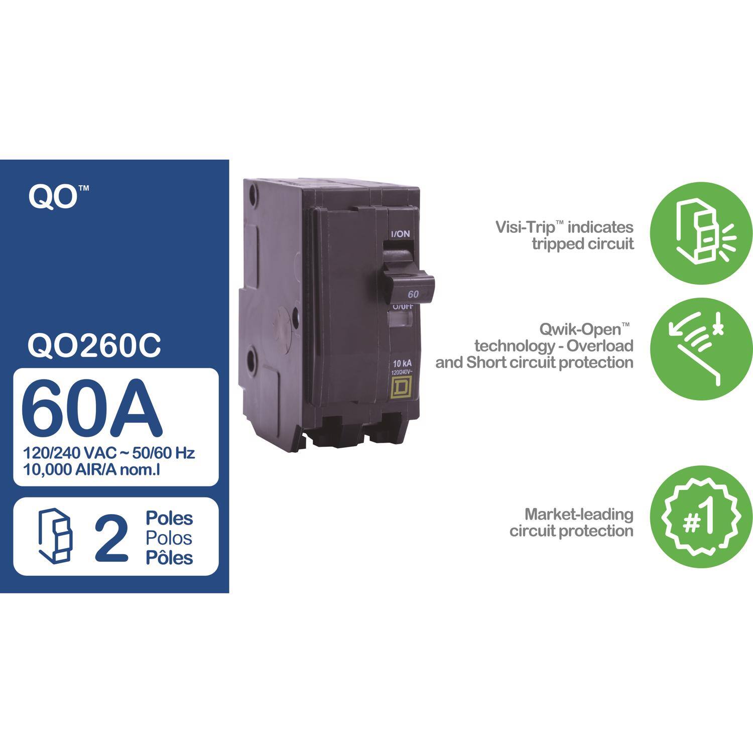 QO260C  
60A  
120/240 VAC - 50/60 Hz  
10,000 AIR/A nom.  
2 Poles  

Visi-Trip™ indicates tripped circuit  
Qwik-Open™ technology - Overload and Short circuit protection  
Market-leading circuit protection #1