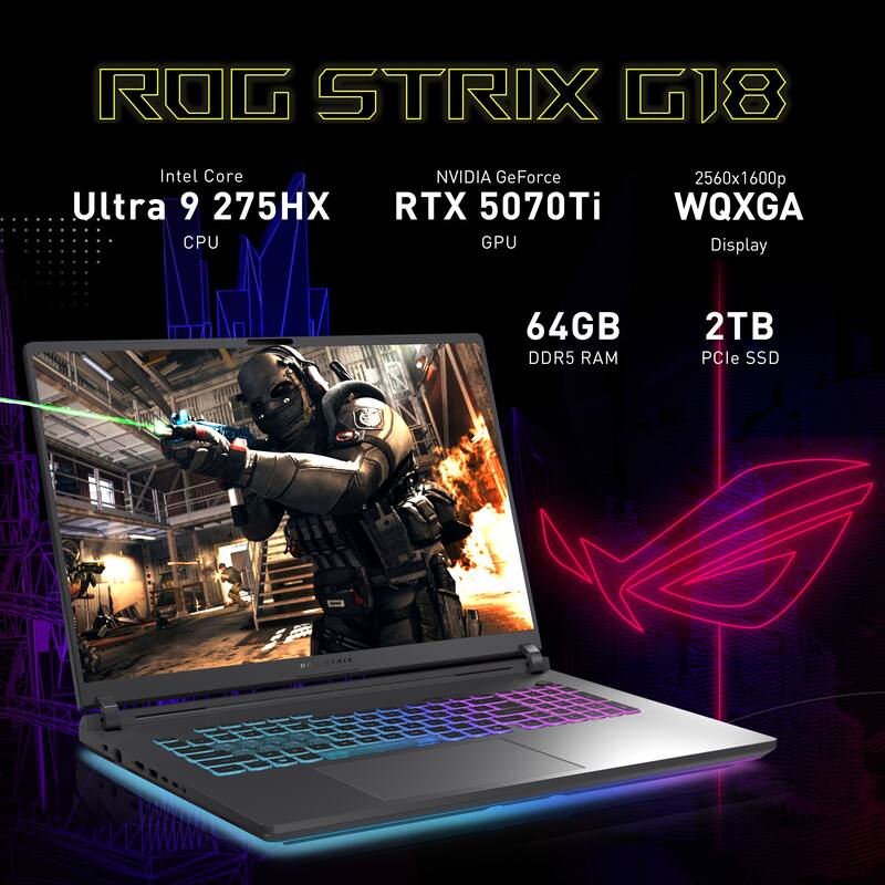 ROG STRIX G18  
Intel Core Ultra 9 275HX CPU  
NVIDIA GeForce RTX 5070Ti GPU  
2560x1600p WQXGA Display  
64GB DDR5 RAM  
2TB PCIe SSD