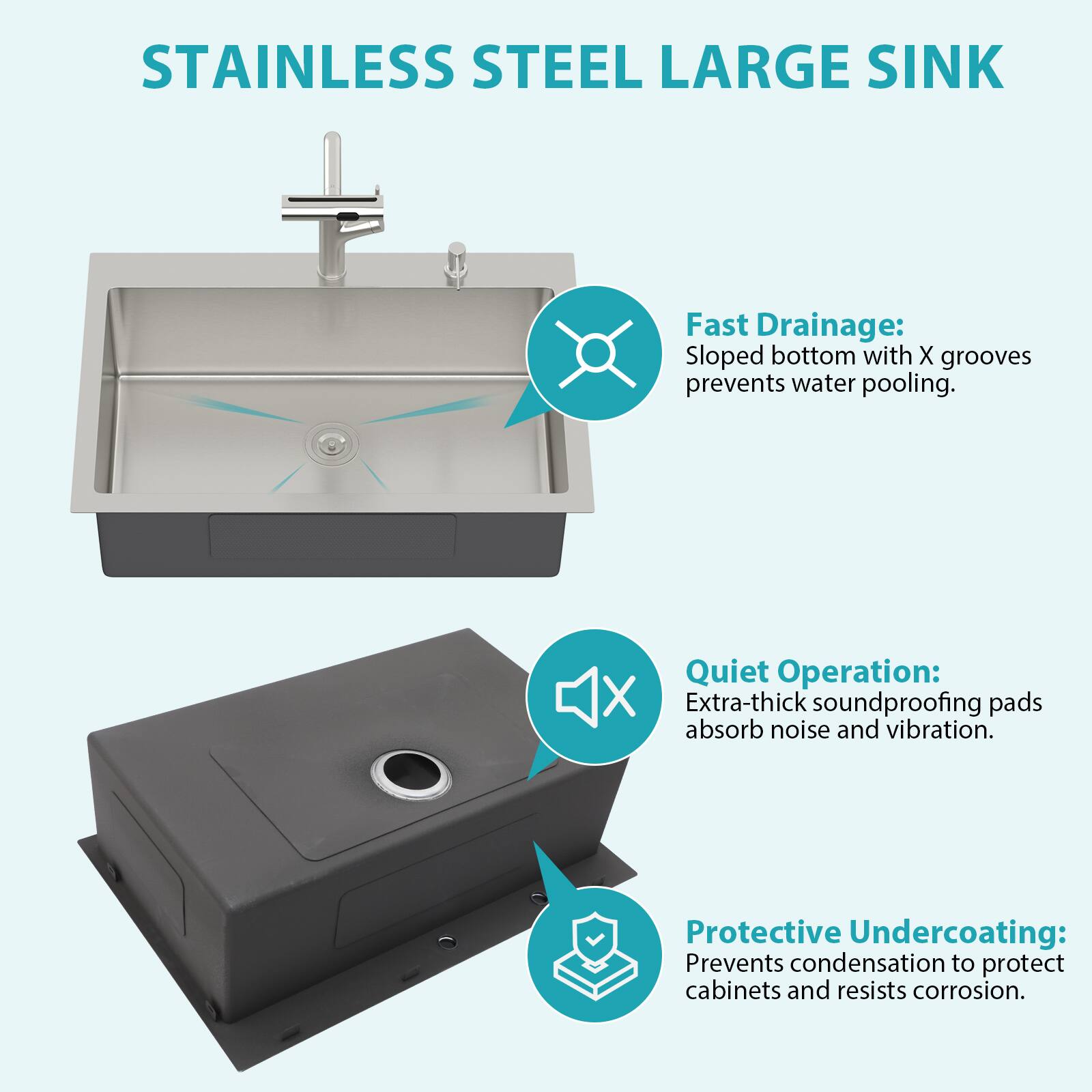 STAINLESS STEEL LARGE SINK

Fast Drainage: Sloped bottom with X grooves prevents water pooling.

Quiet Operation: Extra-thick soundproofing pads absorb noise and vibration.

Protective Undercoating: Prevents condensation to protect cabinets and resists corrosion.