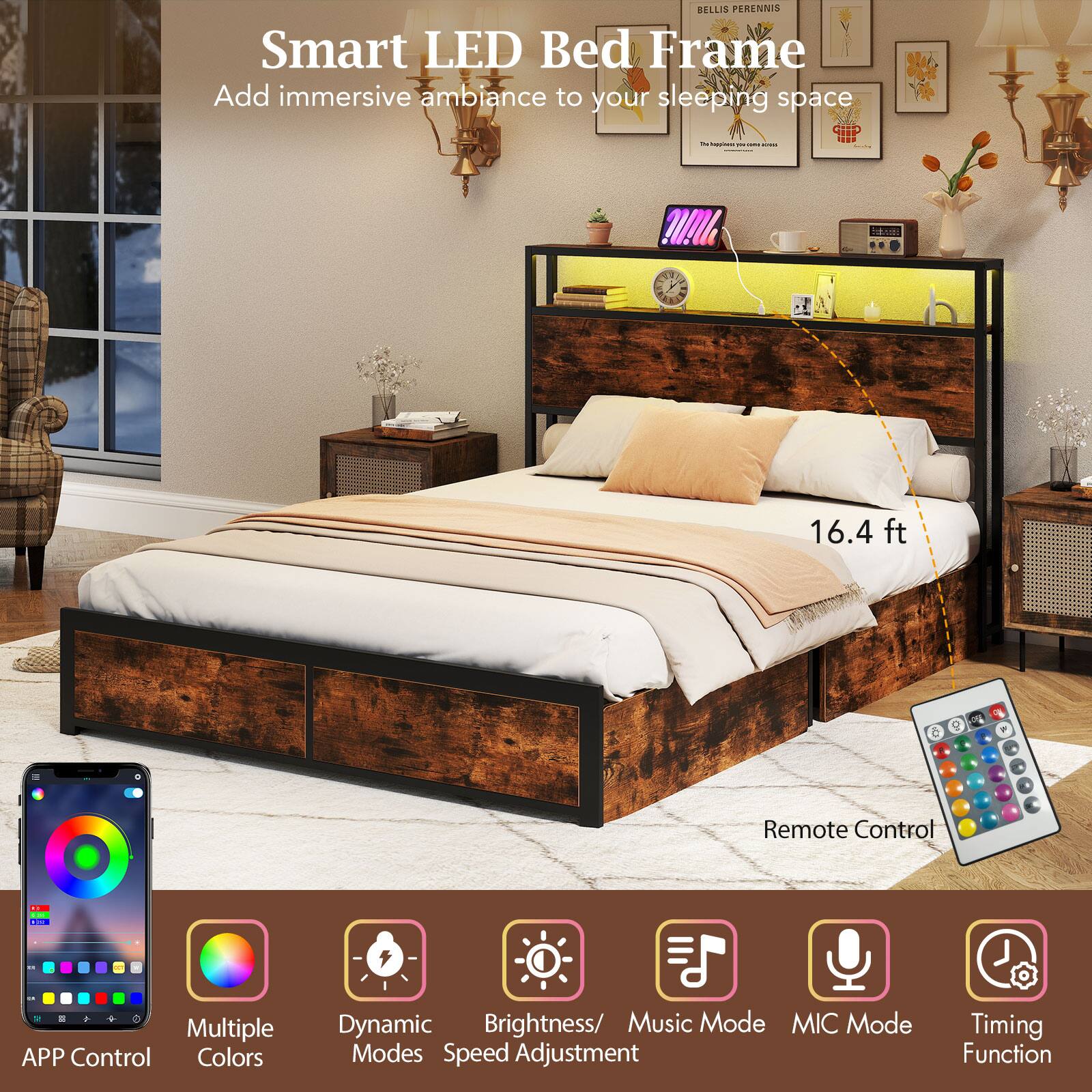 Smart LED Bed Frame  
Add immersive ambiance to your sleeping space  

BELLES PERENNIS  

16.4 ft  

Remote Control  

APP Control  
Multiple Colors  
Dynamic Modes  
Brightness/Speed Adjustment  
Music Mode  
MIC Mode  
Timing Function
