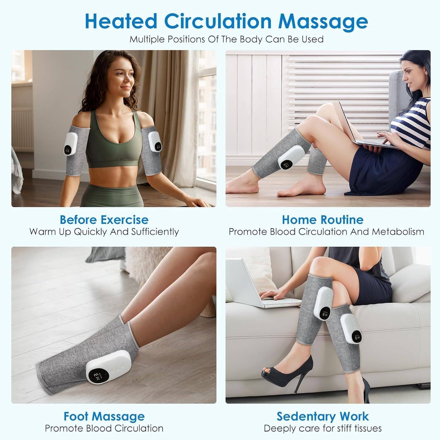 Heated Circulation Massage  
Multiple Positions Of The Body Can Be Used  

Before Exercise  
Warm Up Quickly And Sufficiently  

Home Routine  
Promote Blood Circulation And Metabolism  

Foot Massage  
Promote Blood Circulation  

Sedentary Work  
Deeply care for stiff tissues