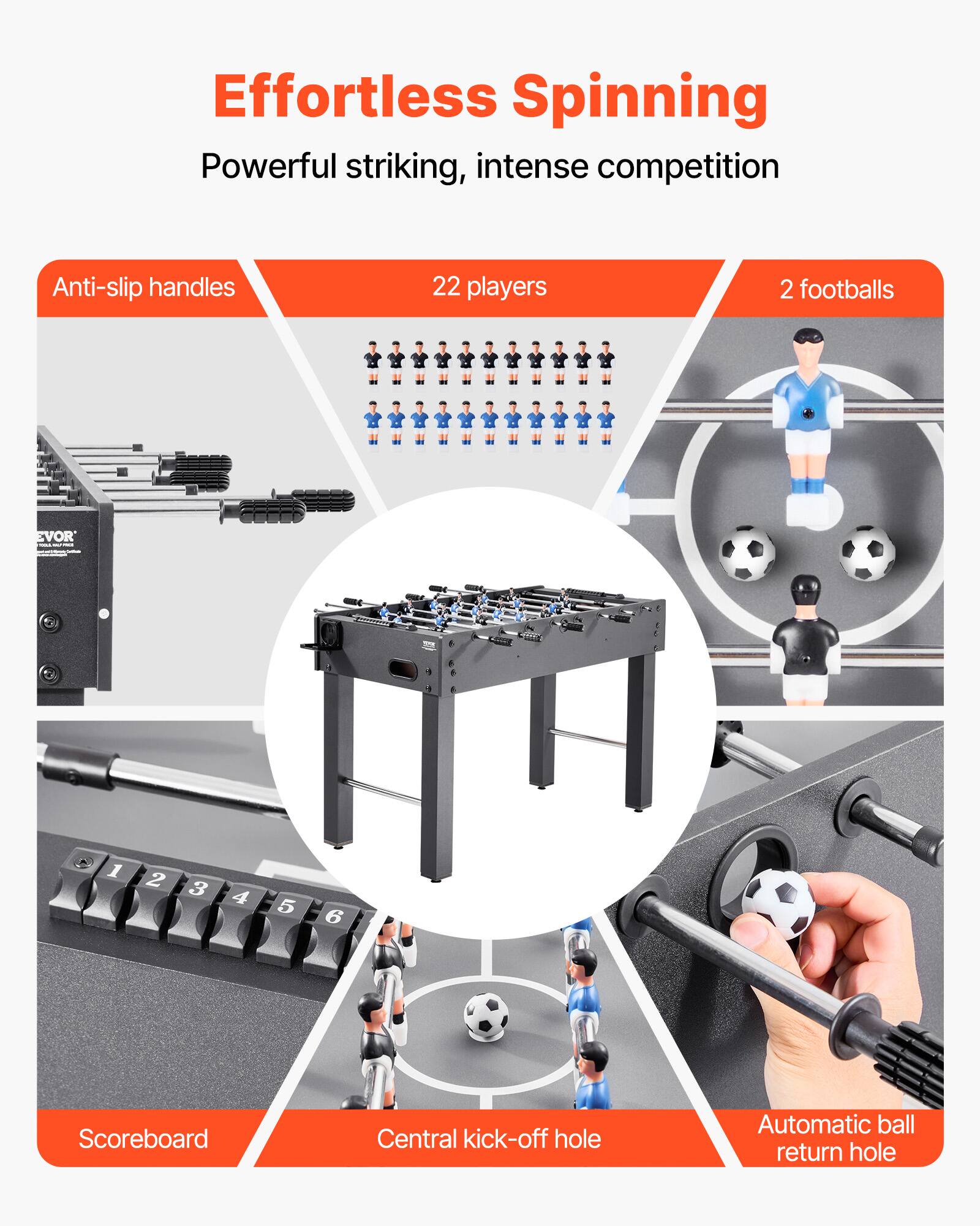 Effortless Spinning  
Powerful striking, intense competition  

- Anti-slip handles  
- 22 players  
- 2 footballs  
- Scoreboard  
- Central kick-off hole  
- Automatic ball return hole
