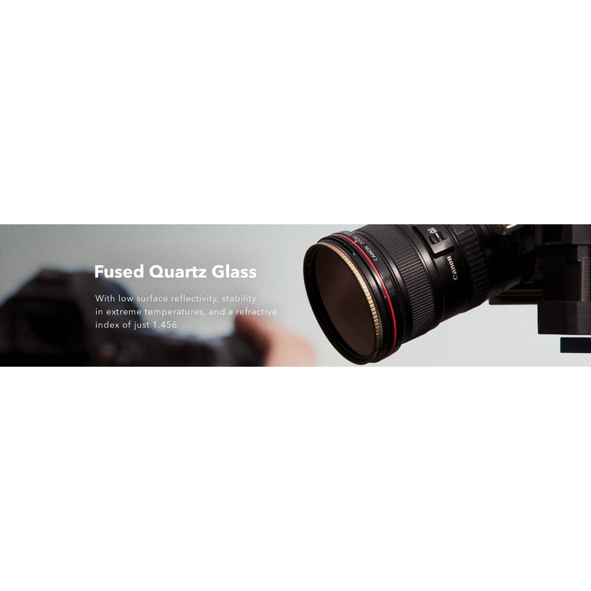 Fused Quartz Glass With low surface reflectivity, stability in extreme temperatures, and a refractive index of just 1.456

CANON 8 Canon