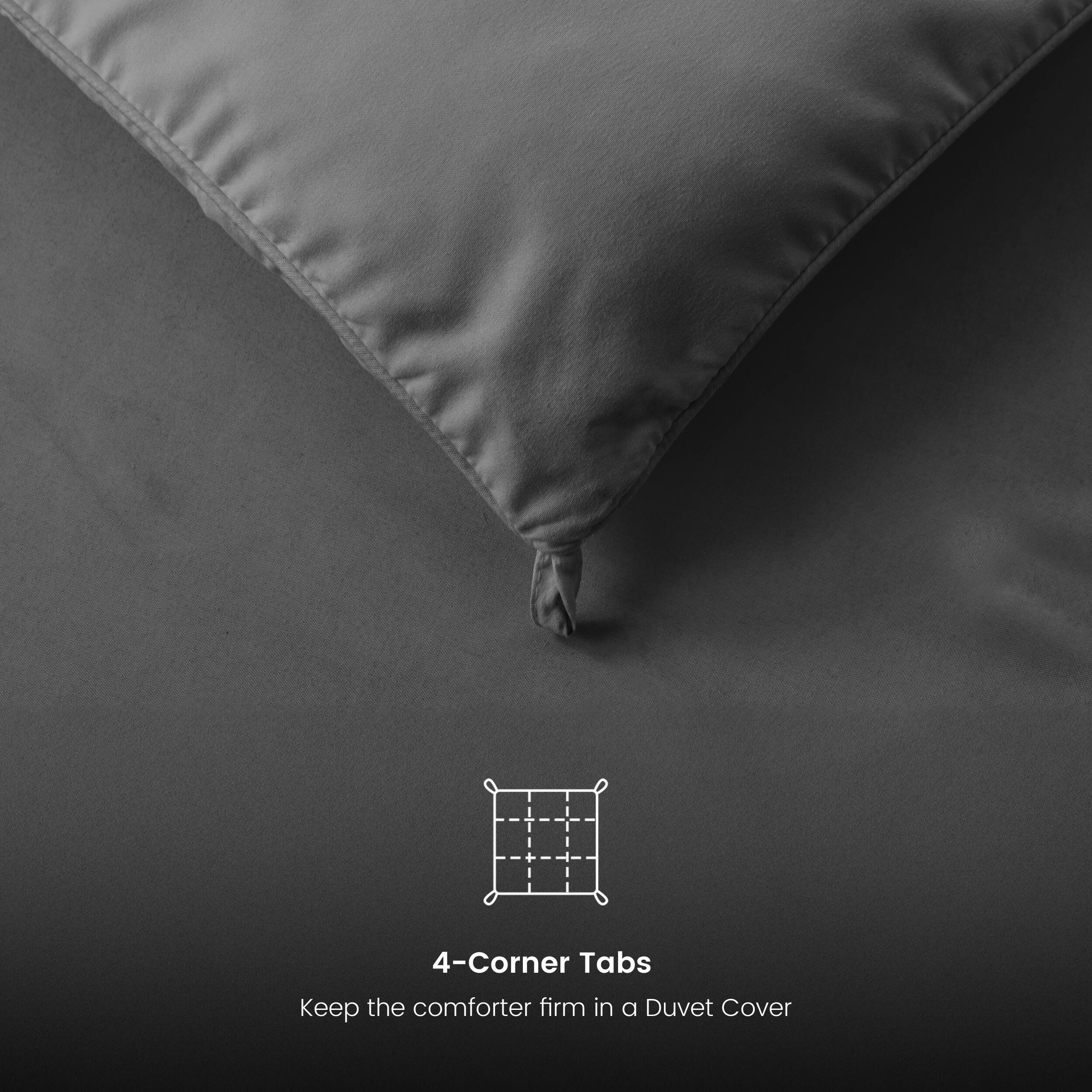 4-Corner Tabs
Keep the comforter firm in a Duvet Cover