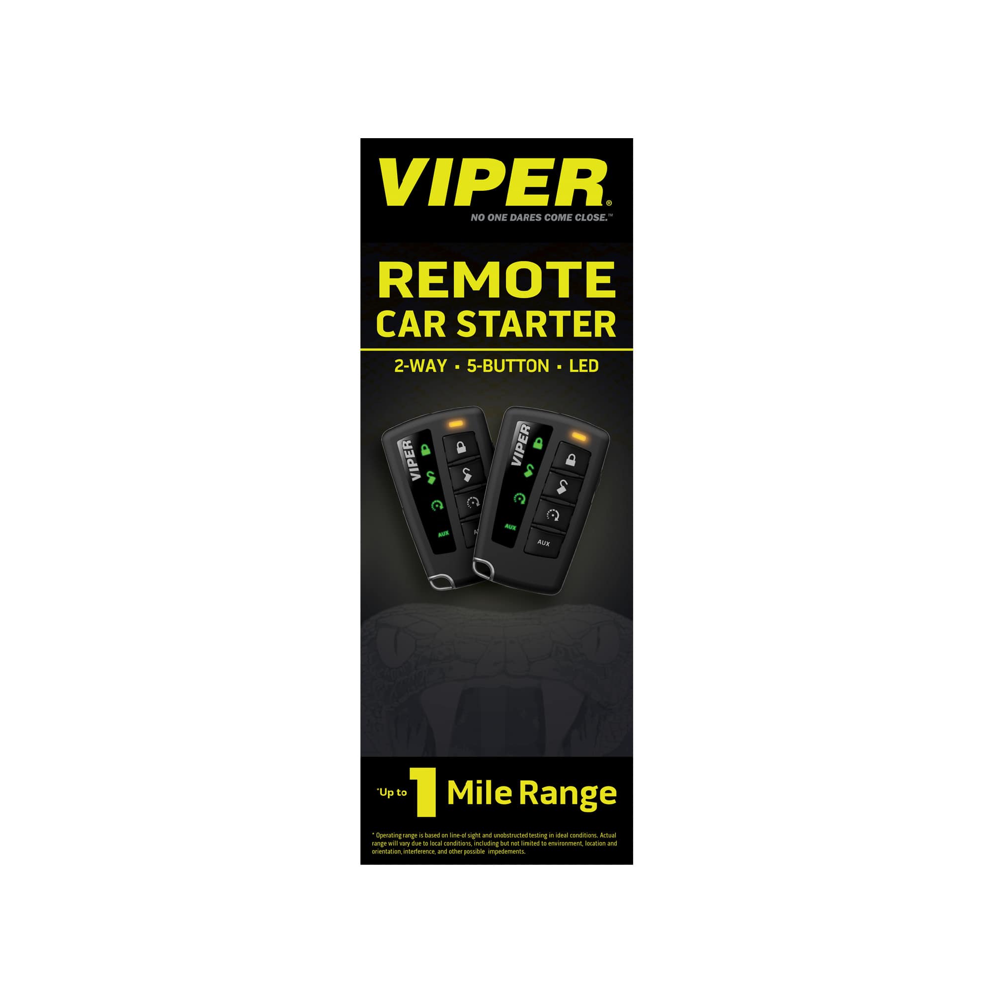 VIPER
NO ONE DARES COME CLOSE.
REMOTE CAR STARTER
2-WAY • 5-BUTTON • LED
Up to 1 Mile Range
Operating range is based on ideal light and range will vary based on conditions, including obstructions, testing in ideal conditions. Actual range may be limited by environmental, location, and other factors.