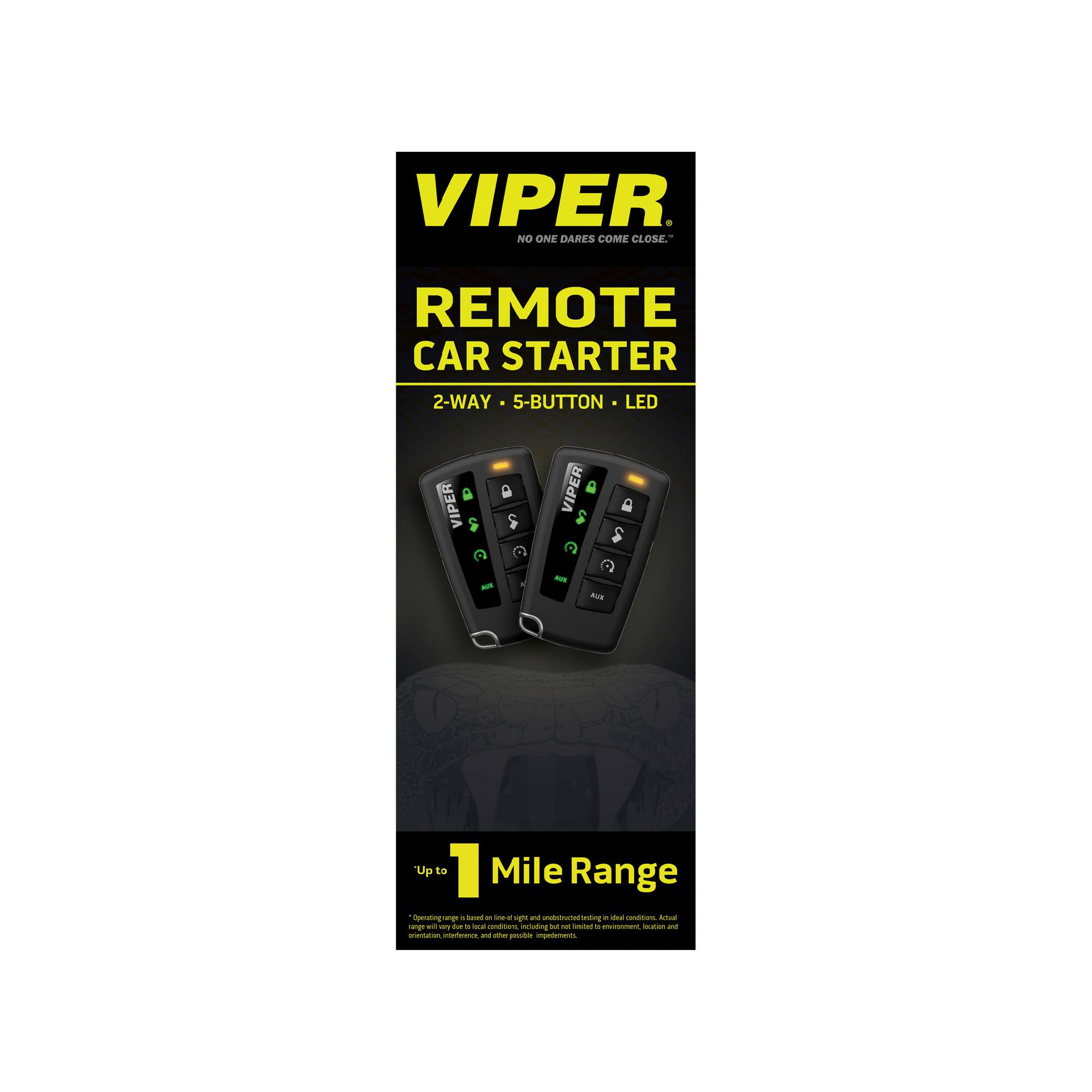 VIPER  
NO ONE DARES COME CLOSE.

REMOTE CAR STARTER  
2-WAY • 5-BUTTON • LED

Up to 1 Mile Range

Operating range is based on ideal light and range will vary based on conditions, including obstructions, testing in ideal conditions. Actual range may be limited by environmental, location, and other factors.