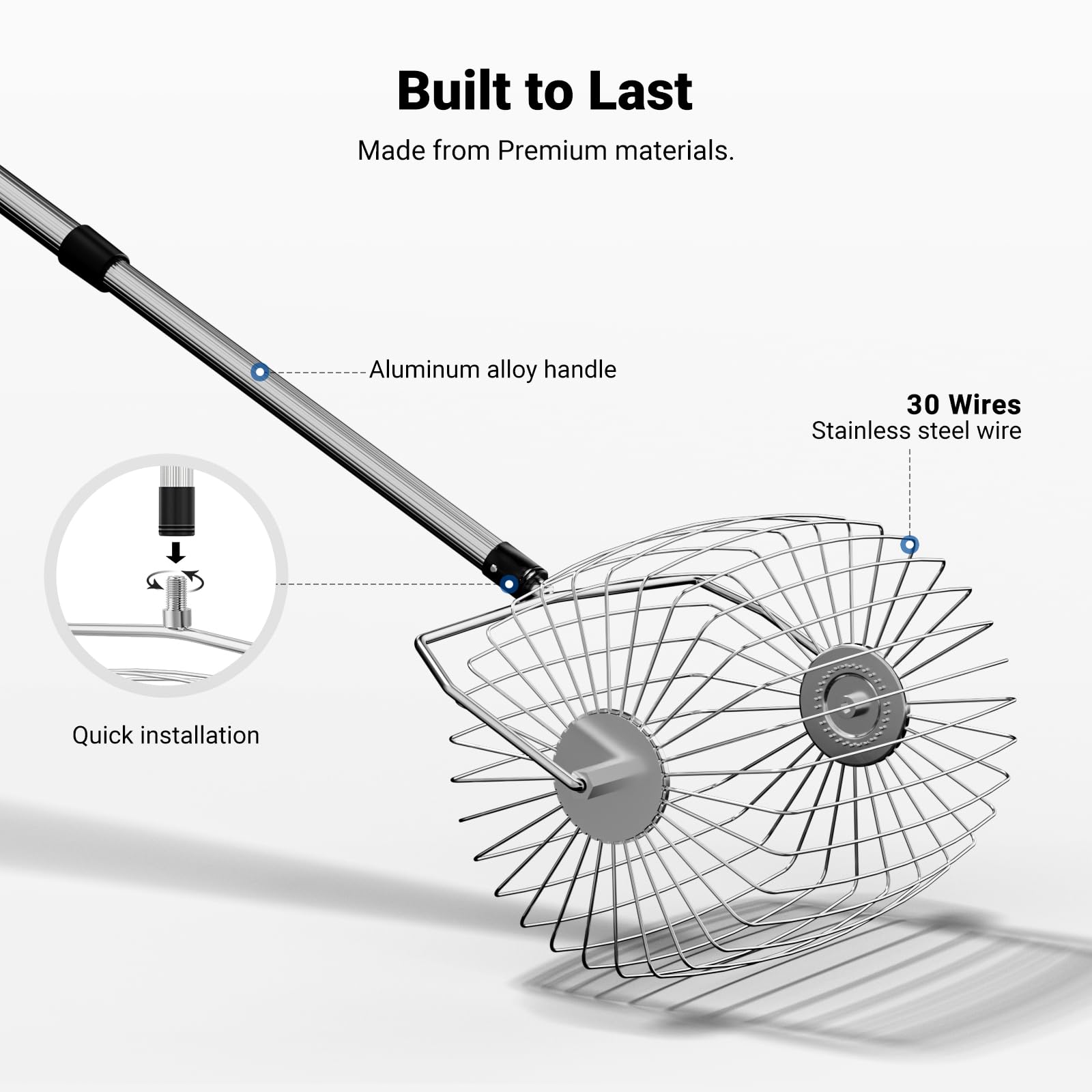 Built to Last  
Made from Premium materials.  
- Aluminum alloy handle  
- 30 Wires Stainless steel wire  
- Quick installation