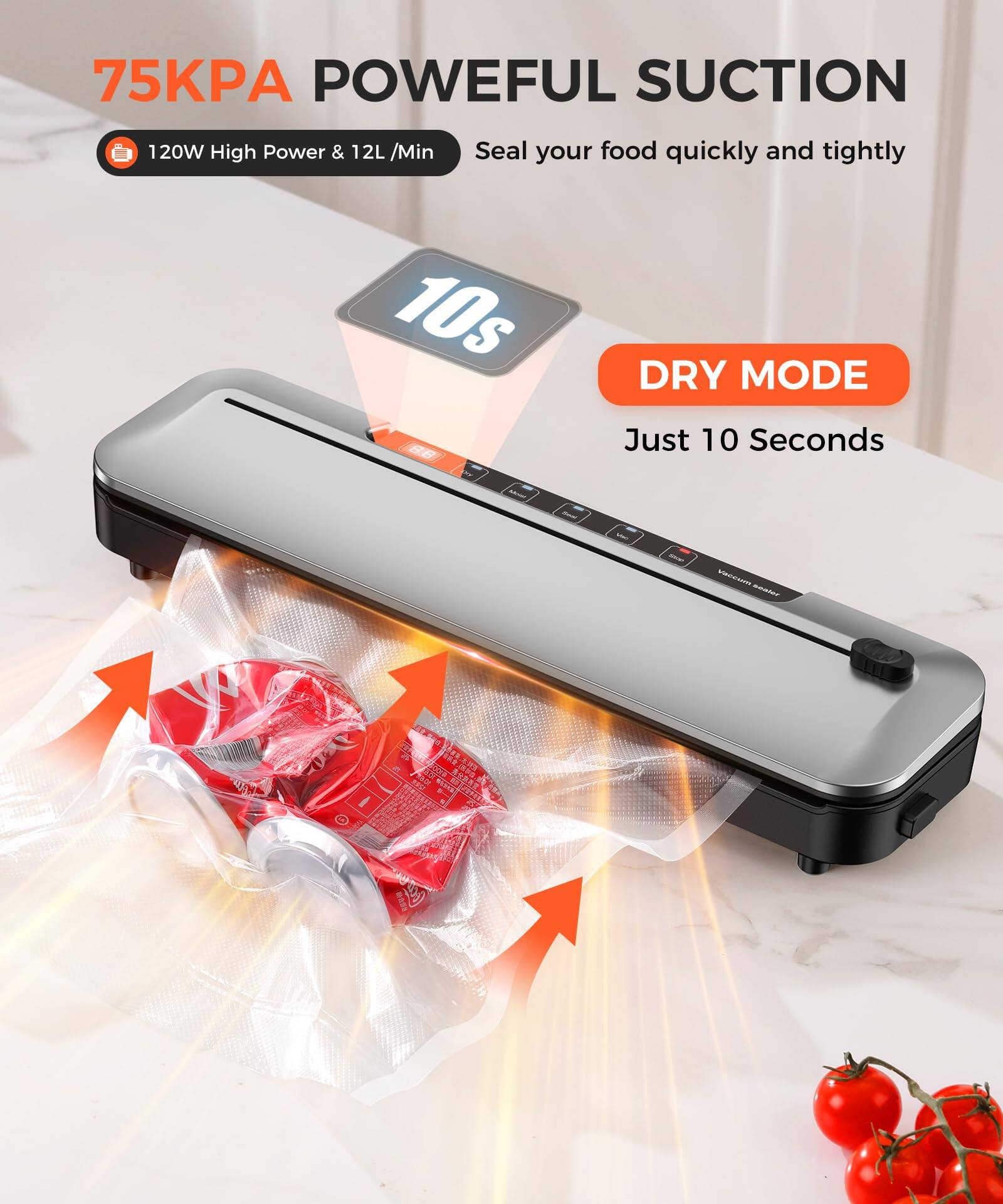 75KPA POWERFUL SUCTION  
120W High Power & 12L/Min  
Seal your food quickly and tightly  

10s DRY MODE  
Just 10 Seconds