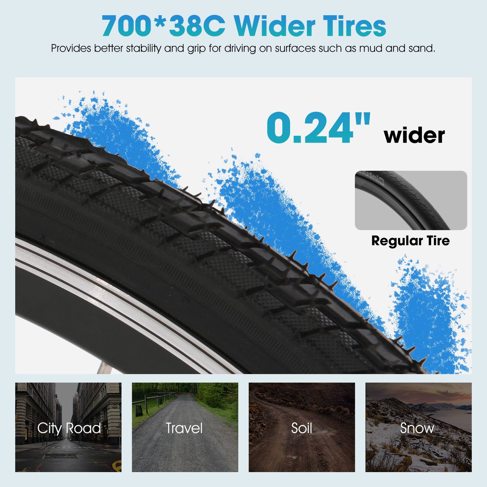 700*38C Wider Tires Provides better stability and grip for driving on surfaces such as mud and sand. 0.24" wider Regular Tire City Road Travel Soil Snow