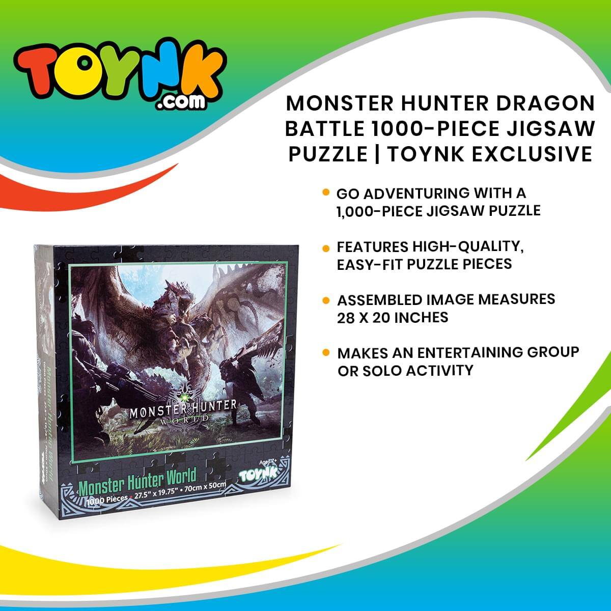 TOYNK.com  
MONSTER HUNTER DRAGON BATTLE 1000-PIECE JIGSAW PUZZLE | TOYNK EXCLUSIVE  

- GO ADVENTURING WITH A 1,000-PIECE JIGSAW PUZZLE  
- FEATURES HIGH-QUALITY, EASY-FIT PUZZLE PIECES  
- ASSEMBLED IMAGE MEASURES 28 X 20 INCHES  
- MAKES AN ENTERTAINING GROUP OR SOLO ACTIVITY  

Monster Hunter World  
1000 Pieces  
27.5" x 19.75"  
70cm x 50cm