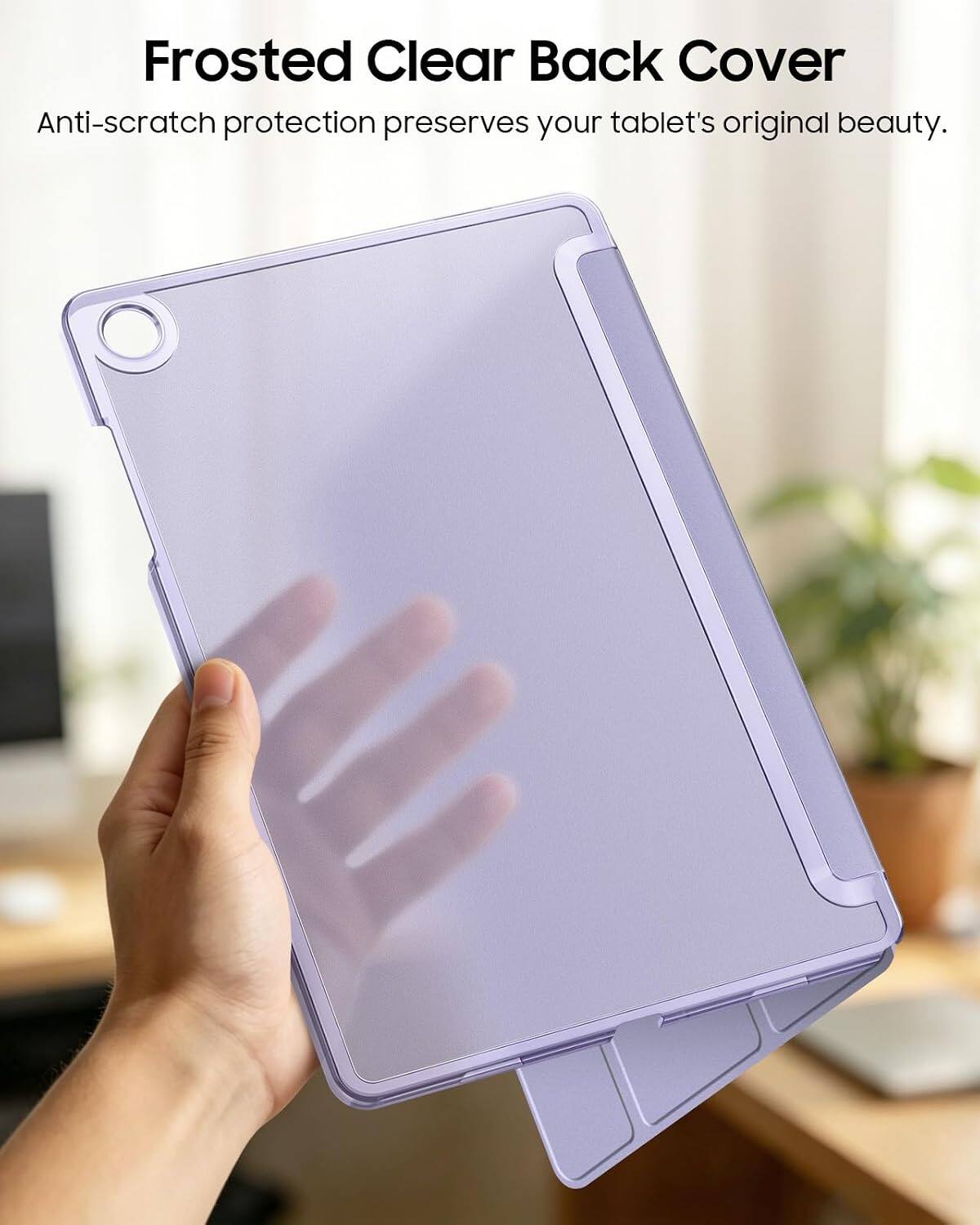 Frosted Clear Back Cover  
Anti-scratch protection preserves your tablet's original beauty.