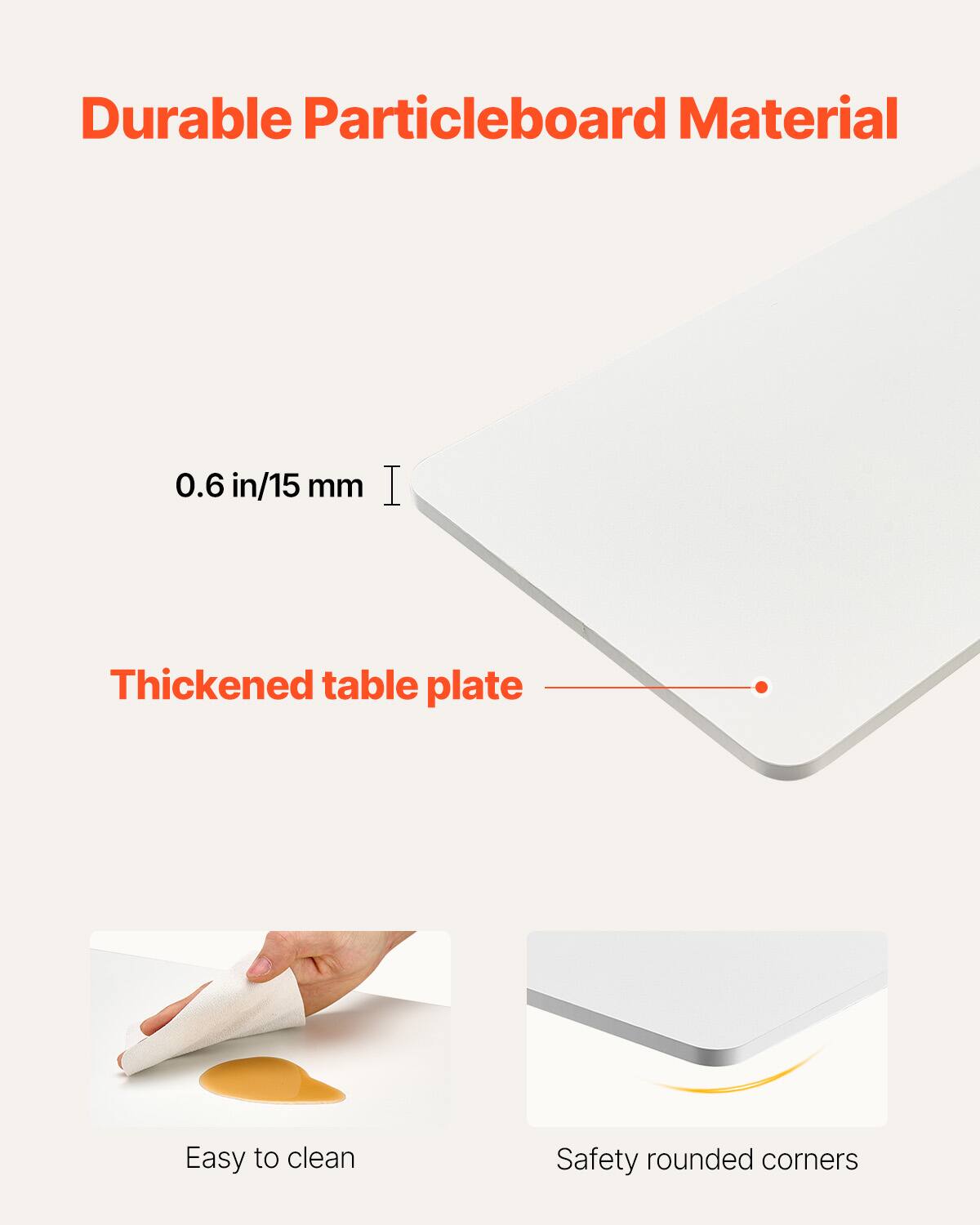 Durable Particleboard Material

0.6 in/15 mm

Thickened table plate

Easy to clean

Safety rounded corners