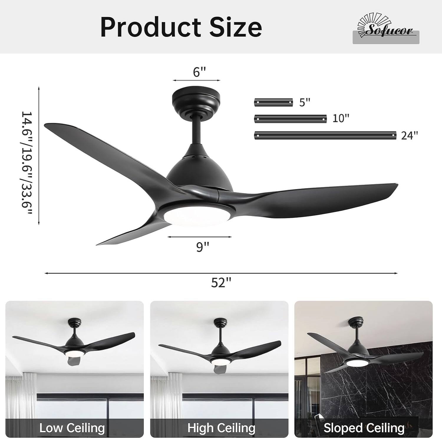 Product Size

Sofucor

14.6"/19.6"/33.6"  
6"  
9"  
5"  
10"  
24"  
52"

Low Ceiling  
High Ceiling  
Sloped Ceiling