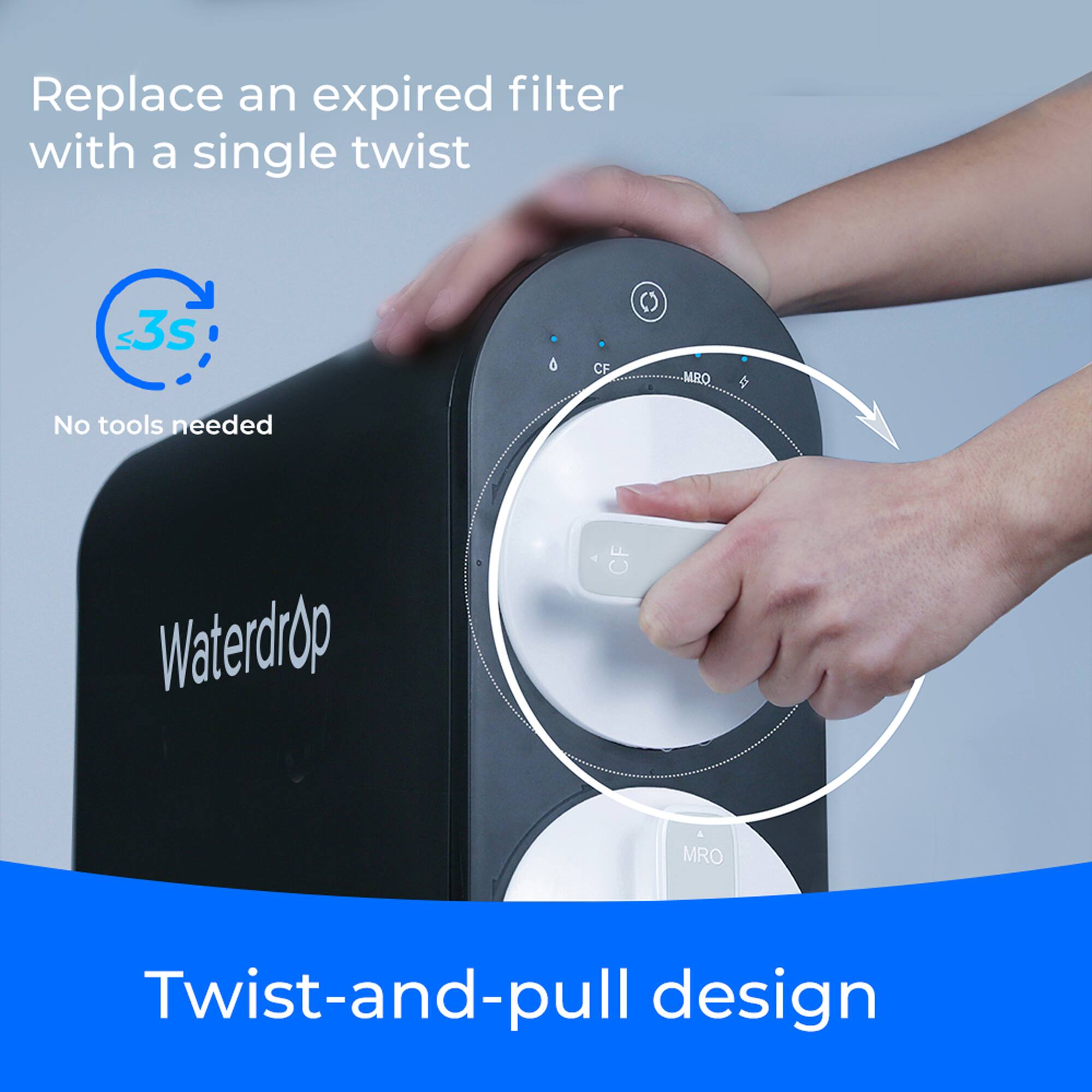 Replace an expired filter with a single twist, 3s, No tools needed, Waterdrop, Twist-and-pull design, CF, MRO, CF, MRO.