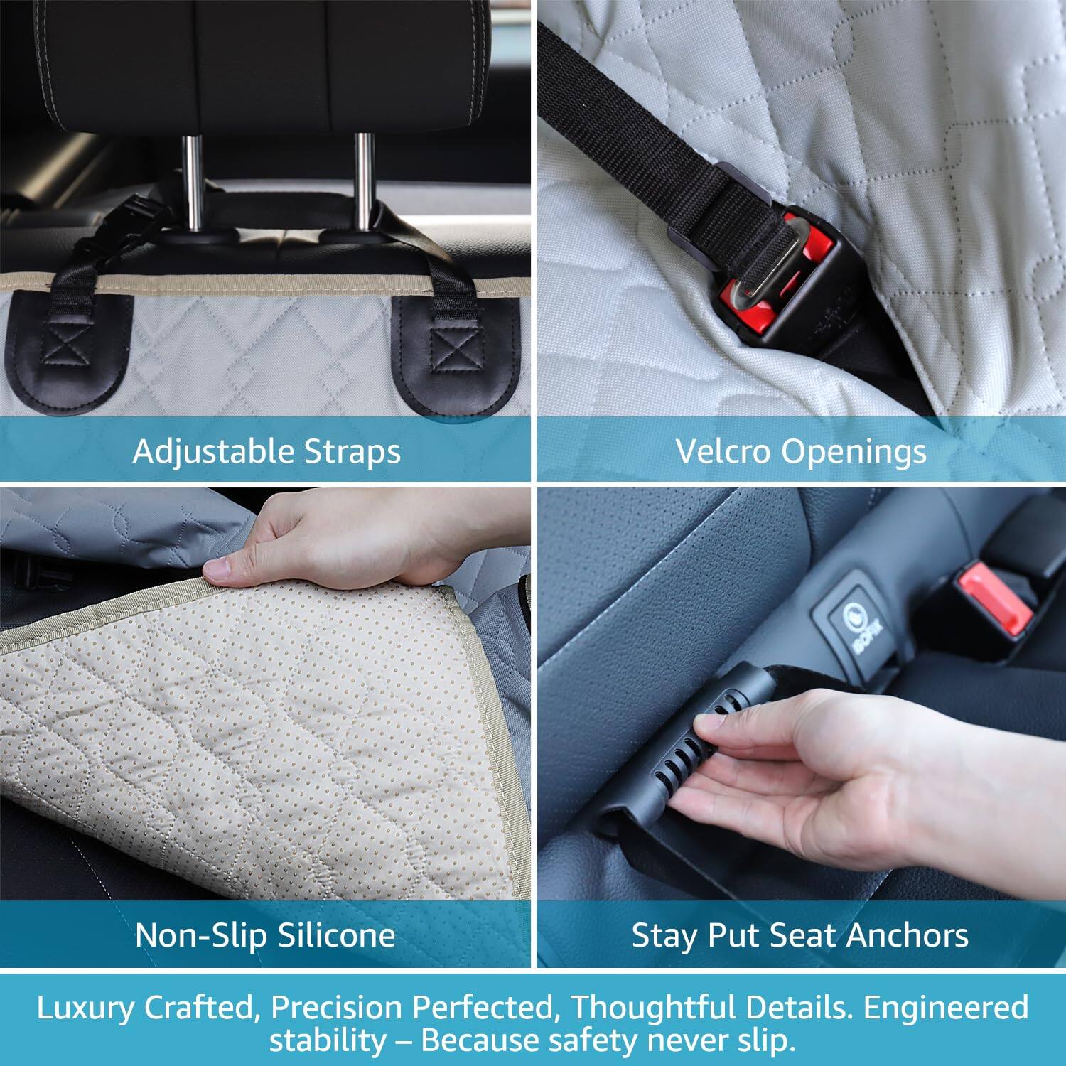 Adjustable Straps  
Velcro Openings  
Non-Slip Silicone  
Stay Put Seat Anchors  

Luxury Crafted, Precision Perfected, Thoughtful Details. Engineered stability - Because safety never slip.