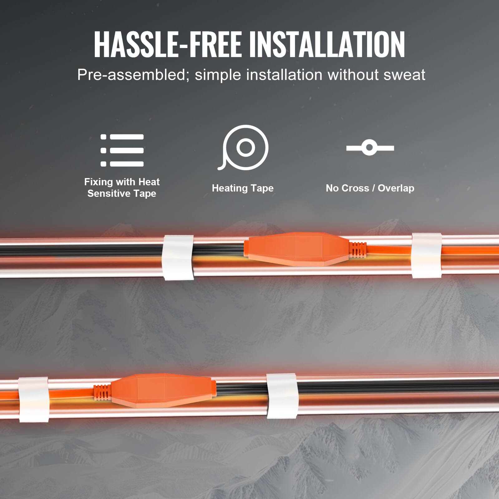 HASSLE-FREE INSTALLATION  
Pre-assembled; simple installation without sweat  
Fixing with Heat Sensitive Tape  
Heating Tape  
No Cross / Overlap