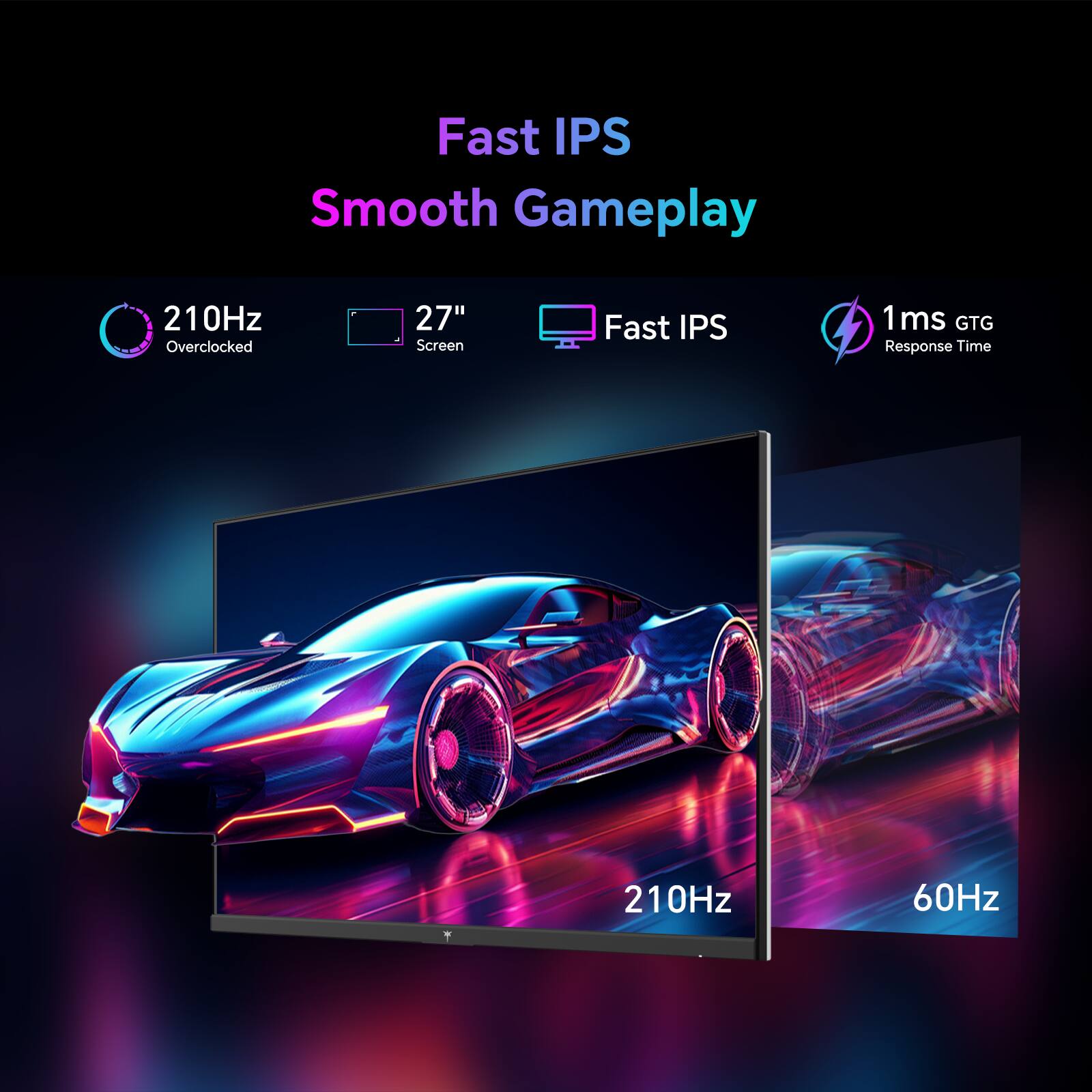 Fast IPS
Smooth Gameplay
210Hz Overclocked
27" Screen
Fast IPS
1ms GTG Response Time
210Hz
60Hz