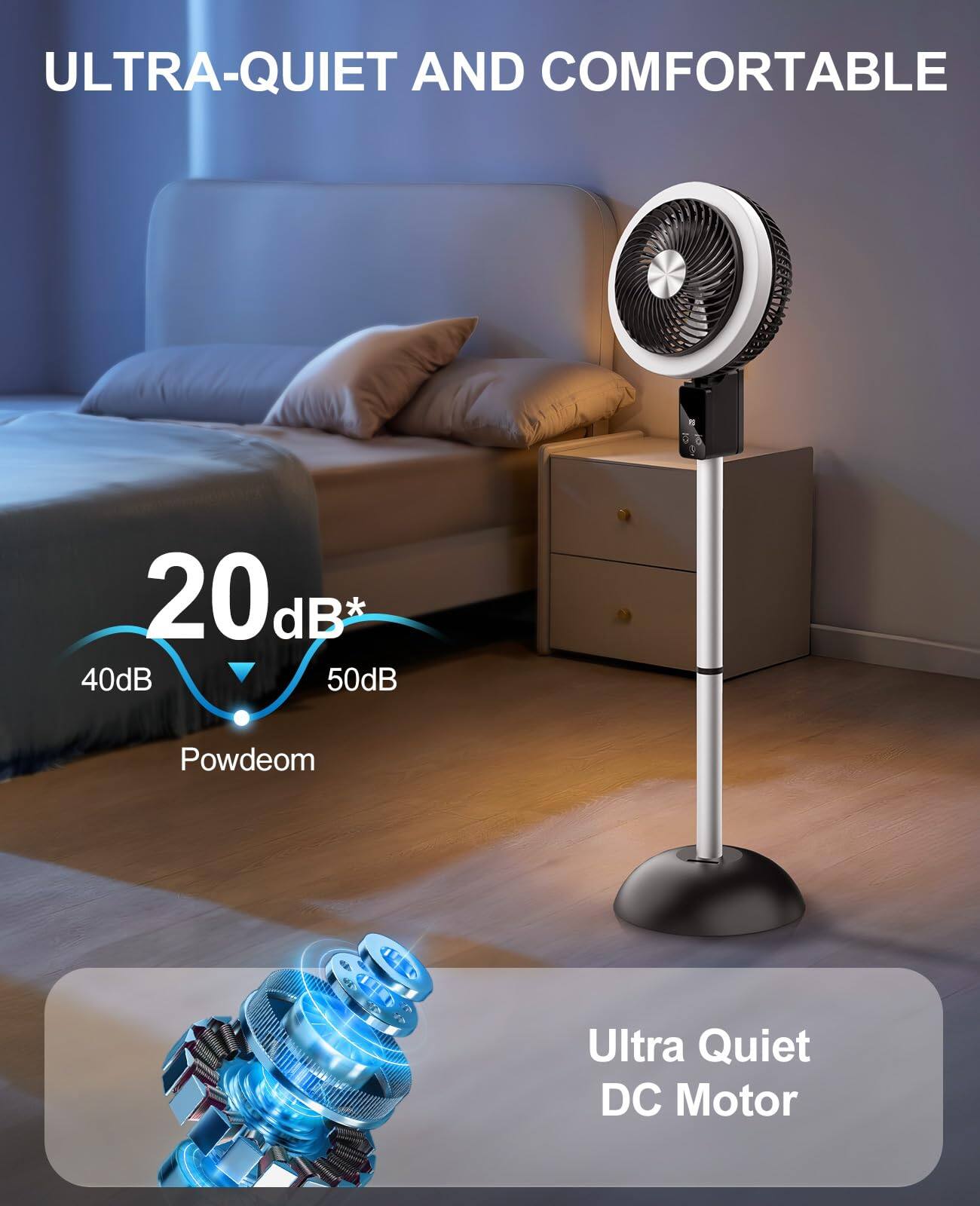 ULTRA-QUIET AND COMFORTABLE

20dB*  
40dB  
50dB  
Powdeom  

Ultra Quiet DC Motor