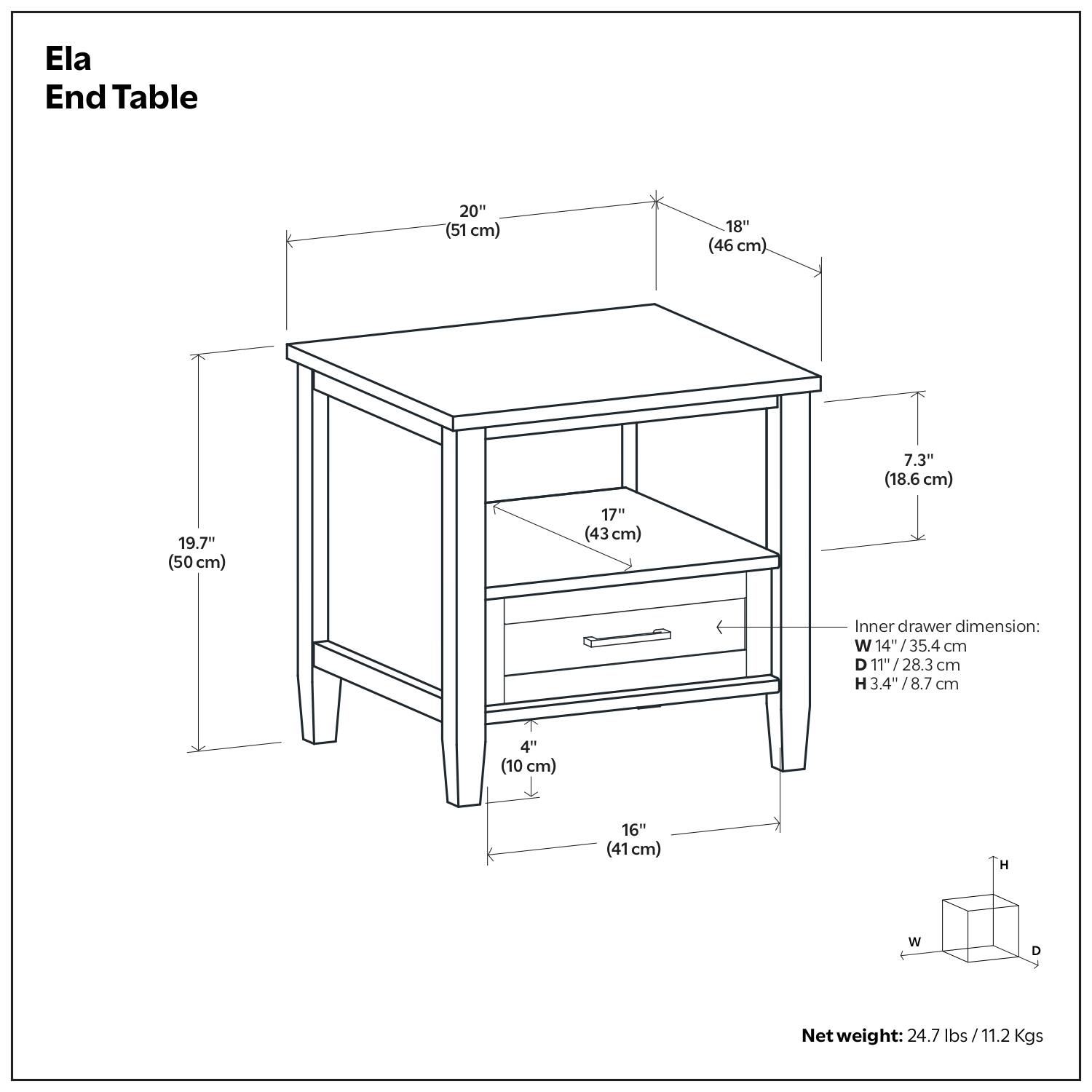 Ela End Table

- Width: 20" (51 cm)
- Depth: 18" (46 cm)
- Height: 19.7" (50 cm)
- Drawer Height: 7.3" (18.6 cm)
- Drawer Width: 17" (43 cm)
- Drawer Depth: 4" (10 cm)
- Drawer Height: 16" (41 cm)

Inner drawer dimension:
- Width: 14" (35.4 cm)
- Depth: 11" (28.3 cm)
- Height: 3.4" (8.7 cm)

Net weight: 24.7 lbs / 11.2 Kgs