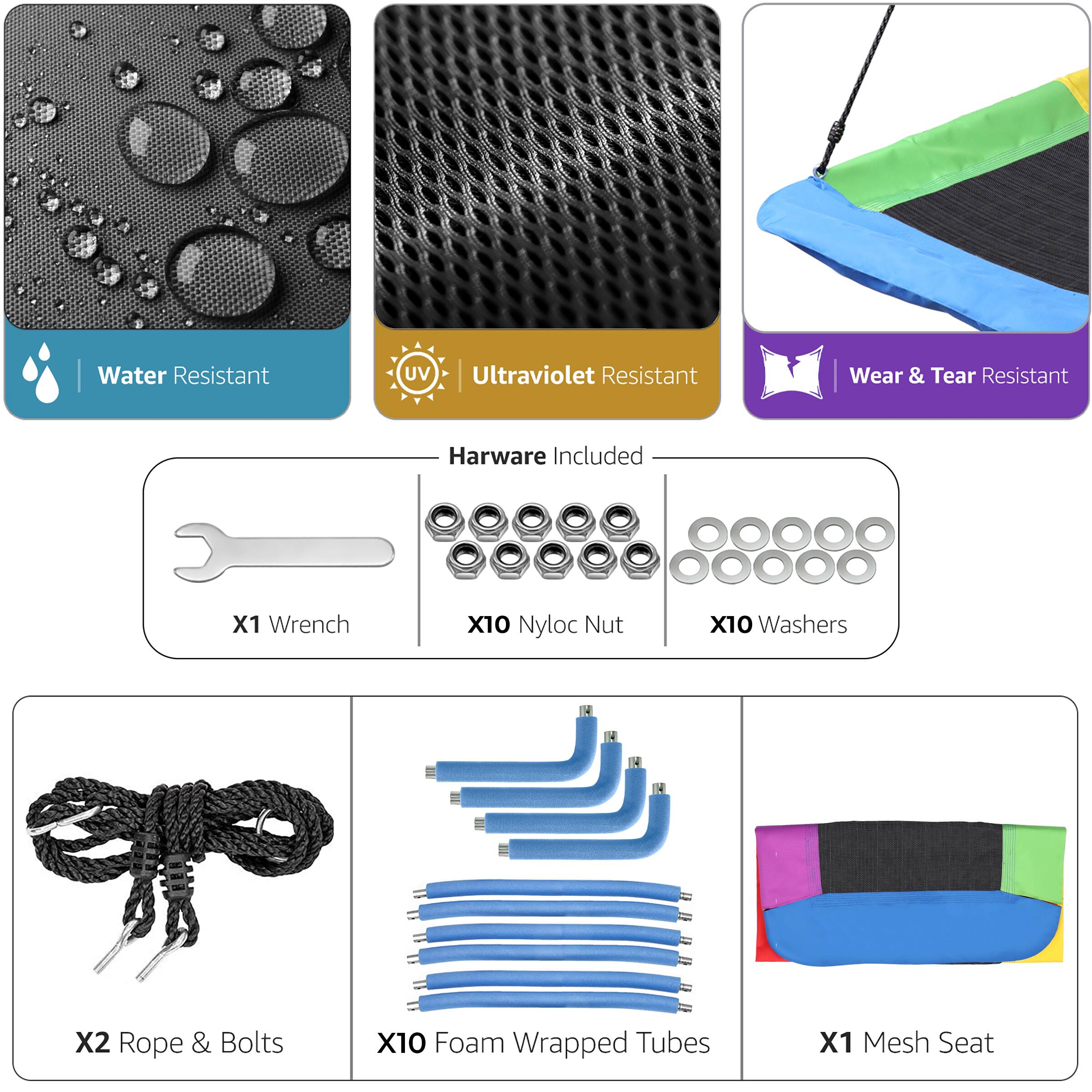 Water Resistant  
Ultraviolet Resistant  
Wear & Tear Resistant  

Hardware Included  
X1 Wrench  
X10 Nyloc Nut  
X10 Washers  

X2 Rope & Bolts  
X10 Foam Wrapped Tubes  
X1 Mesh Seat