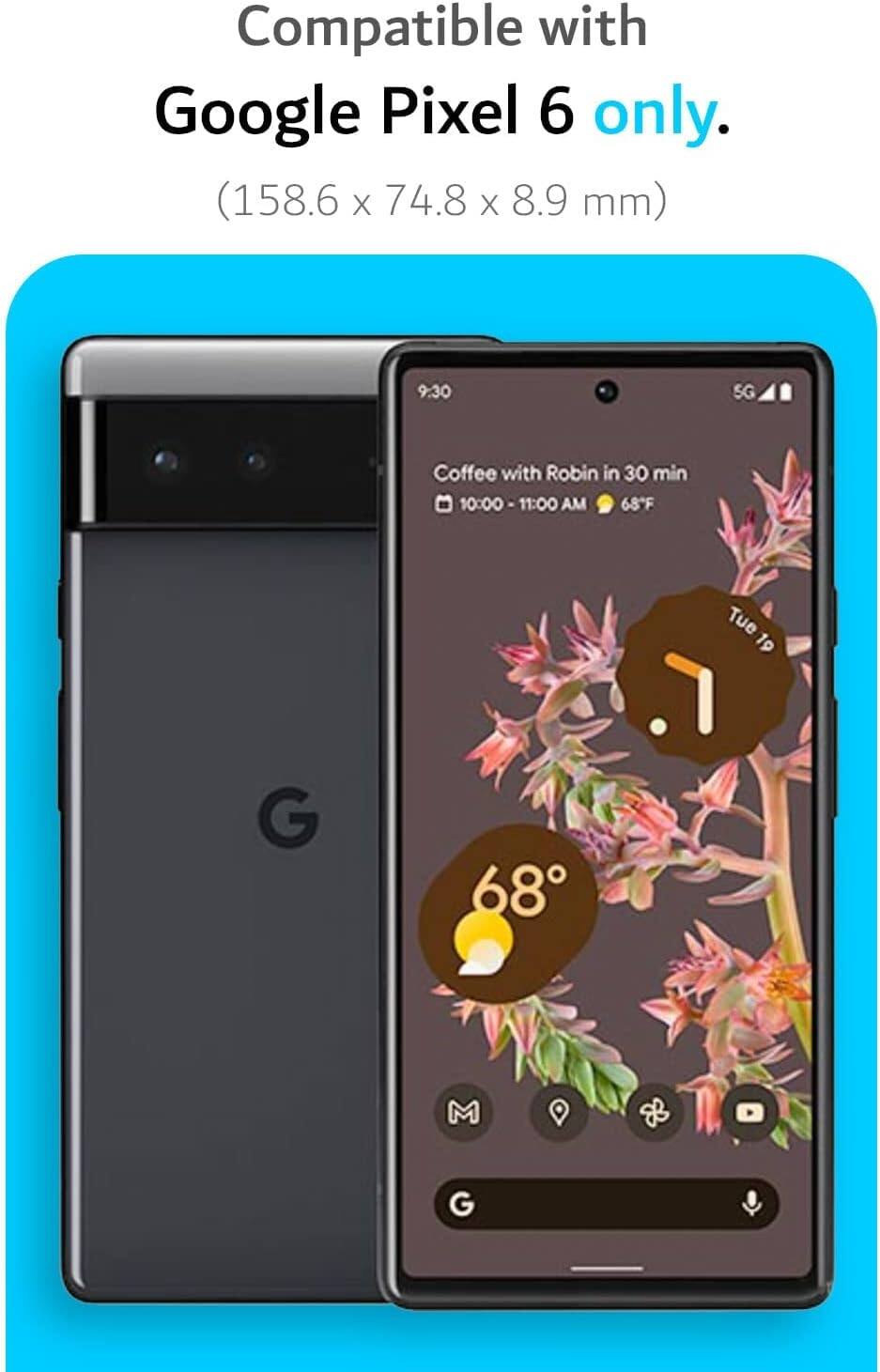 Compatible with Google Pixel 6 only.  
(158.6 x 74.8 x 8.9 mm)  

9:30  
Coffee with Robin in 30 min  
10:00 - 11:00 AM  
68°F  

Tue 19  
G