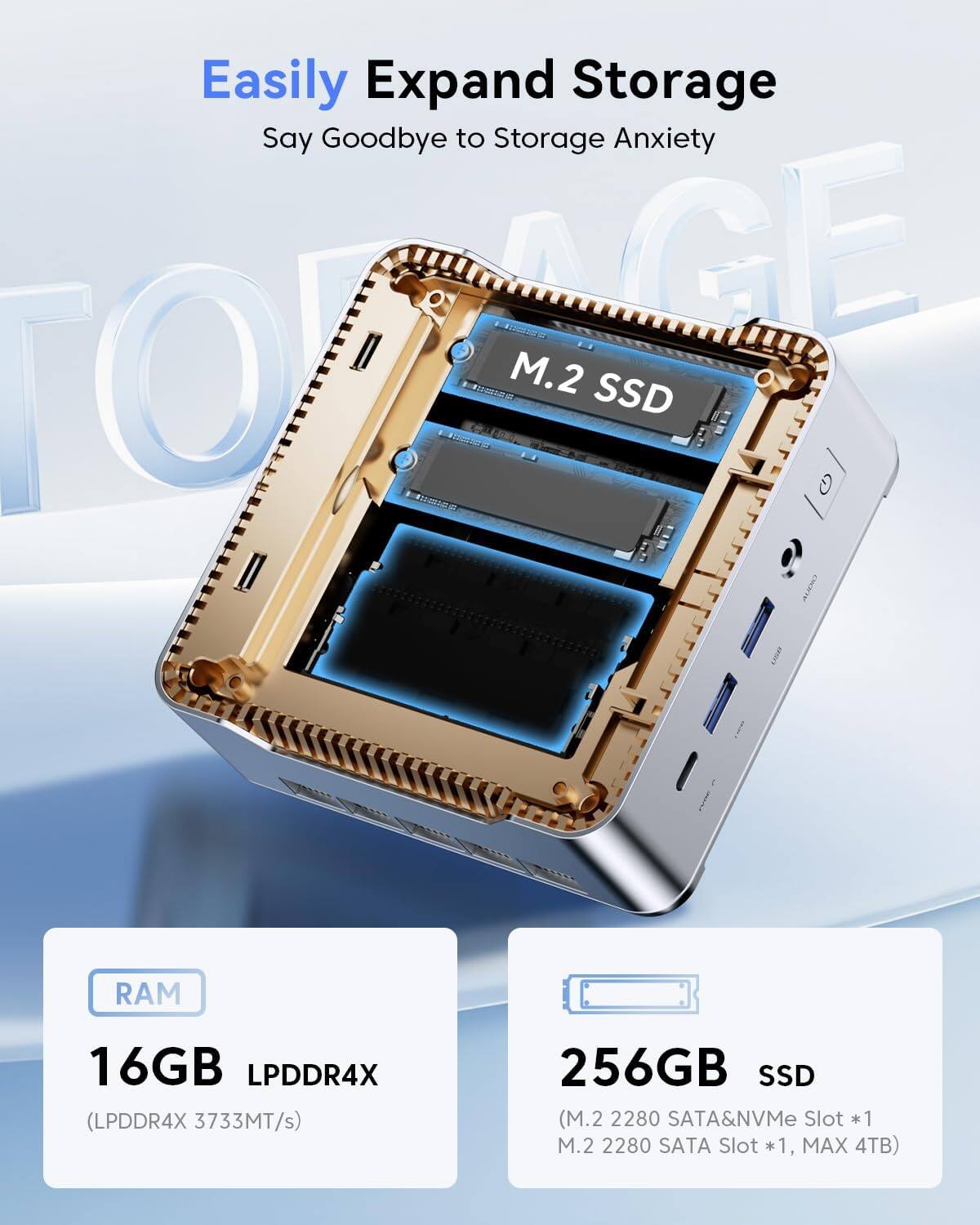 Easily Expand Storage  
Say Goodbye to Storage Anxiety  

RAM: 16GB LPDDR4X (LPDDR4X 3733MT/s)  
256GB SSD (M.2 2280 SATA&NVMe Slot *1, M.2 2280 SATA Slot *1, MAX 4TB)