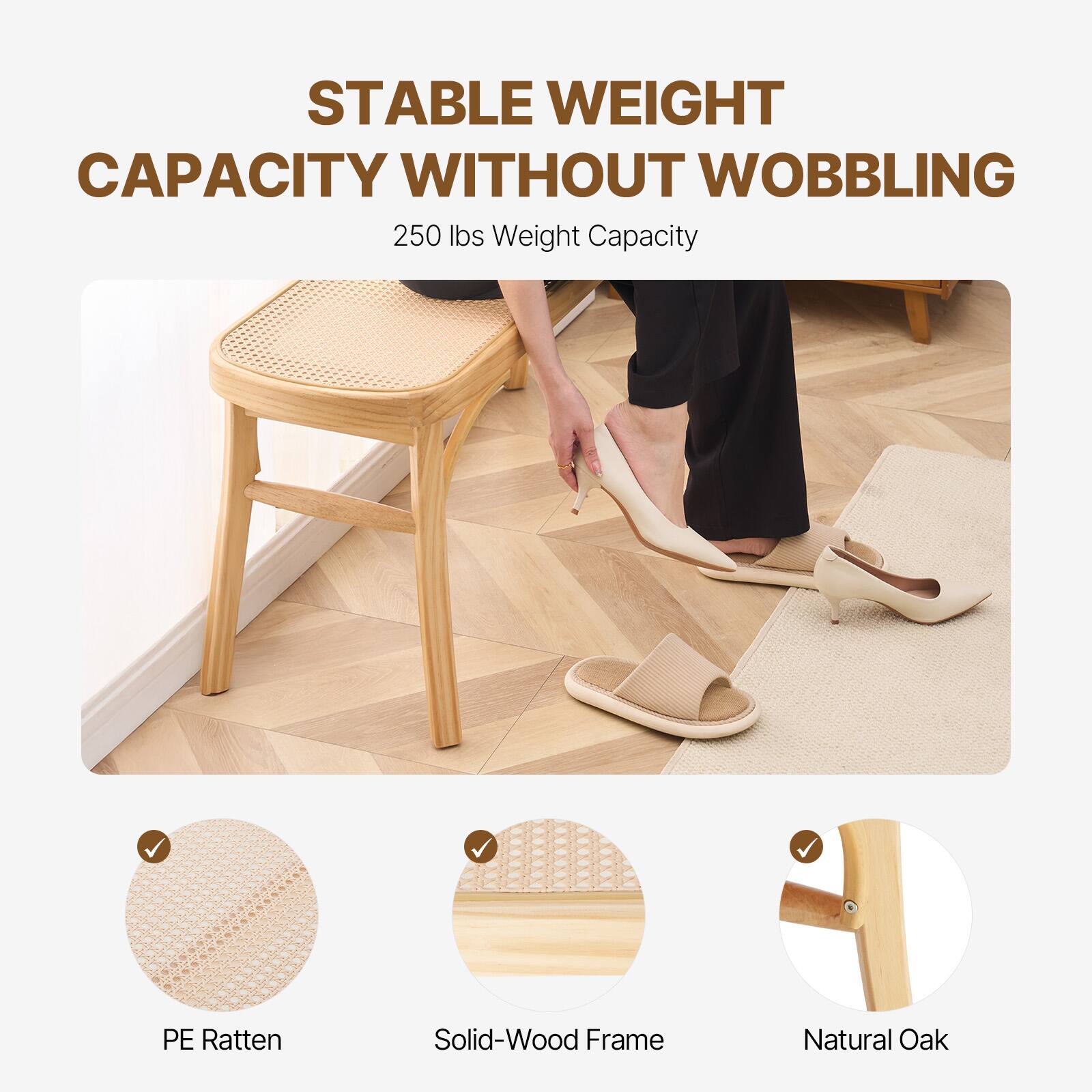 STABLE WEIGHT CAPACITY WITHOUT WOBBLING  
250 lbs Weight Capacity  

PE Ratten  
Solid-Wood Frame  
Natural Oak
