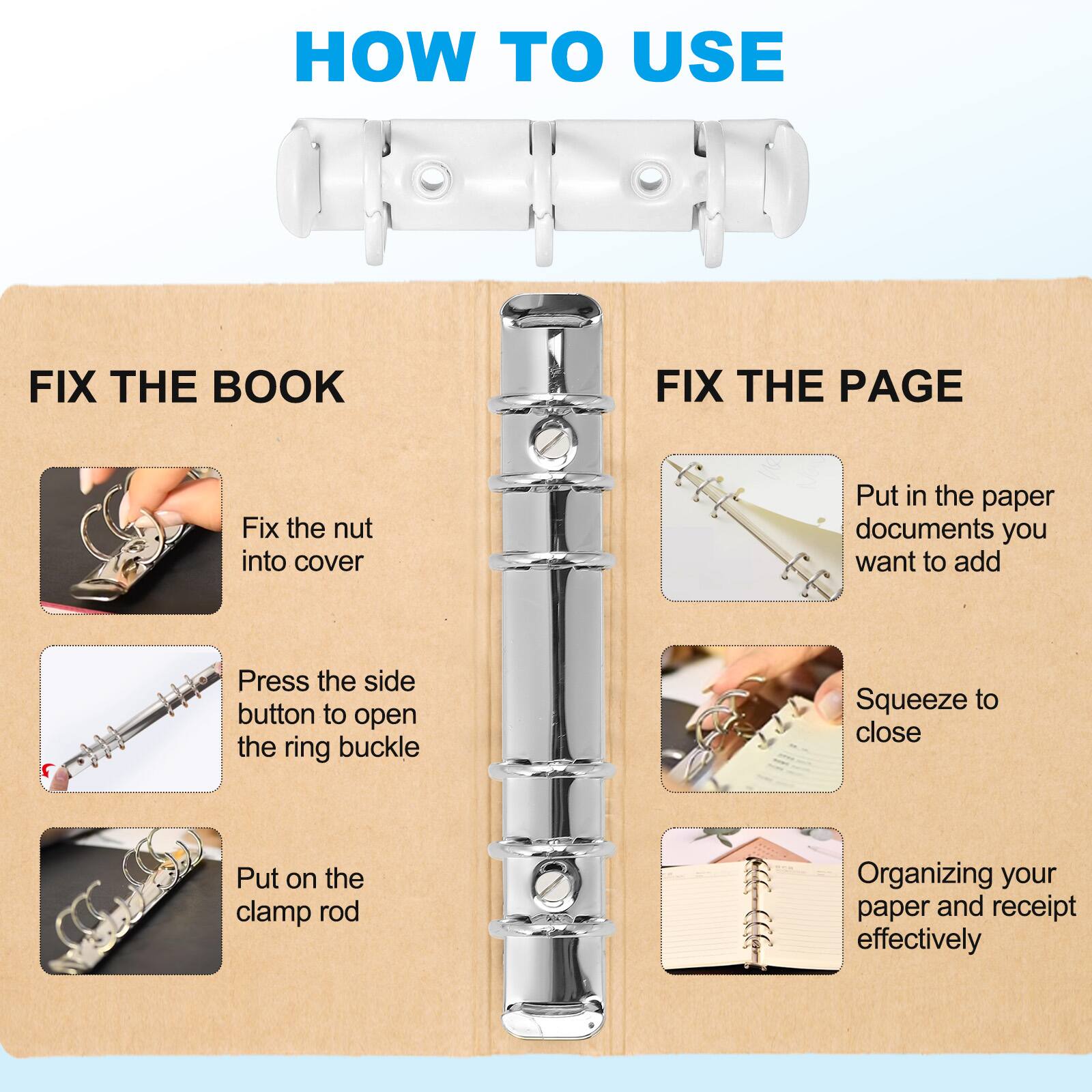 HOW TO USE

FIX THE BOOK
- Fix the nut into cover
- Press the side button to open the ring buckle
- Put on the clamp rod

FIX THE PAGE
- Put in the paper documents you want to add
- Squeeze to close
- Organizing your paper and receipt effectively