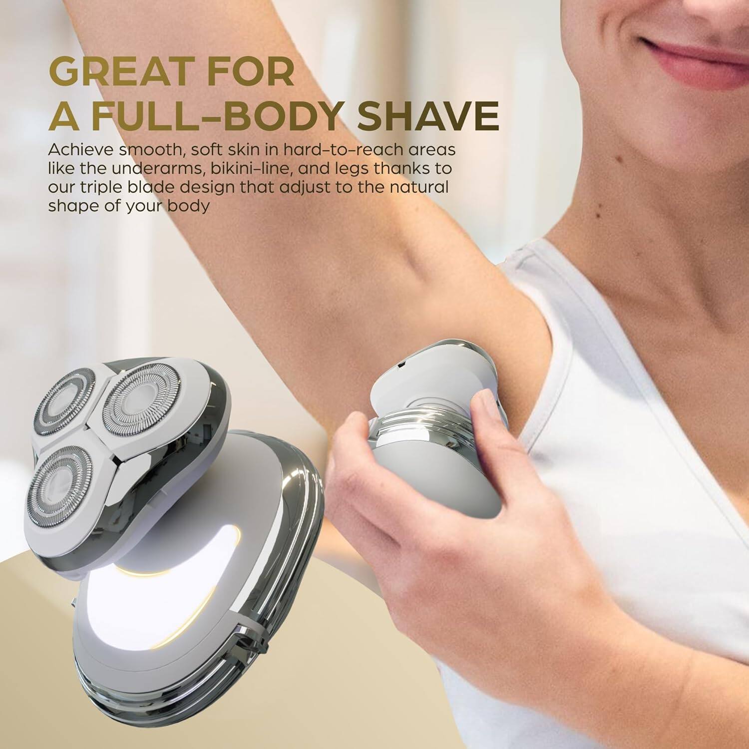 GREAT FOR A FULL-BODY SHAVE

Achieve smooth, soft skin in hard-to-reach areas like the underarms, bikini-line, and legs thanks to our triple blade design that adjusts to the natural shape of your body.