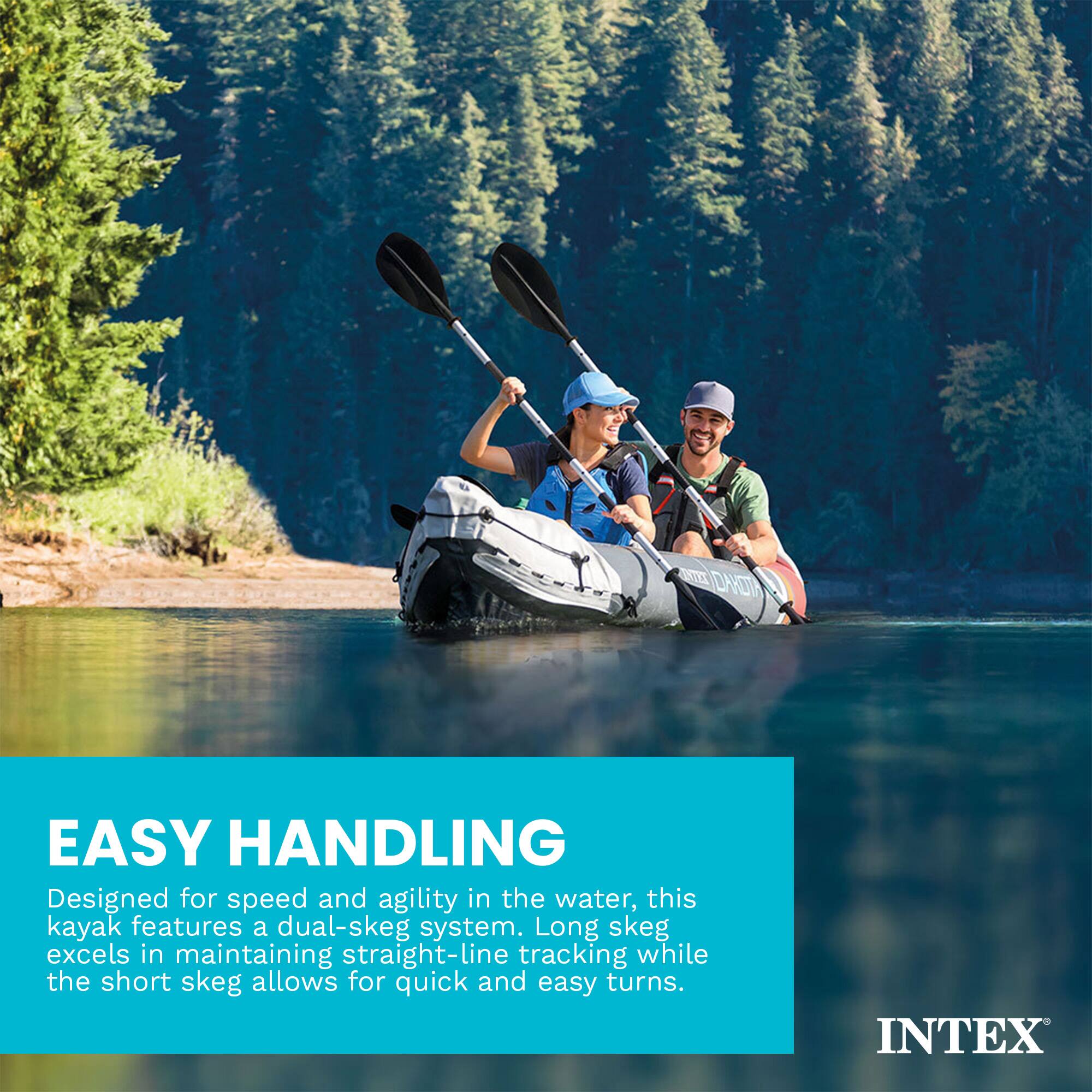 EASY HANDLING

Designed for speed and agility in the water, this kayak features a dual-skeg system. Long skeg excels in maintaining straight-line tracking while the short skeg allows for quick and easy turns.

INTEX