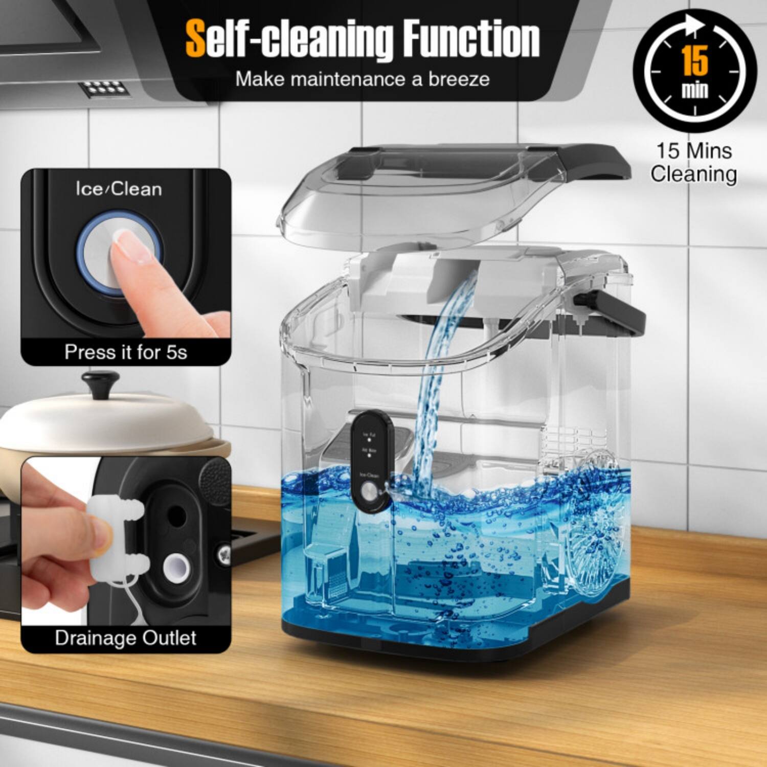 Self-cleaning Function  
Make maintenance a breeze  

15 Mins Cleaning  

Ice/Clean  
Press it for 5s  

Drainage Outlet