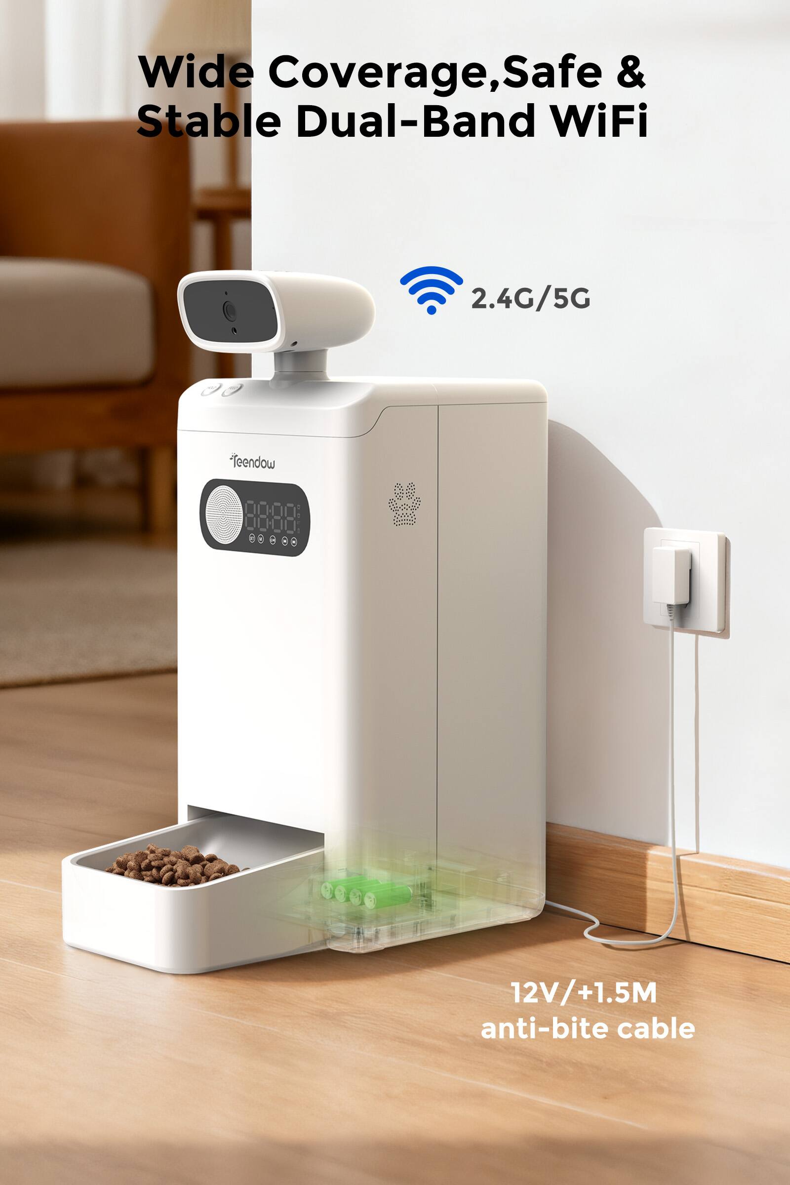 Wide Coverage, Safe & Stable Dual-Band WiFi  
2.4G/5G  

12V/+1.5M anti-bite cable