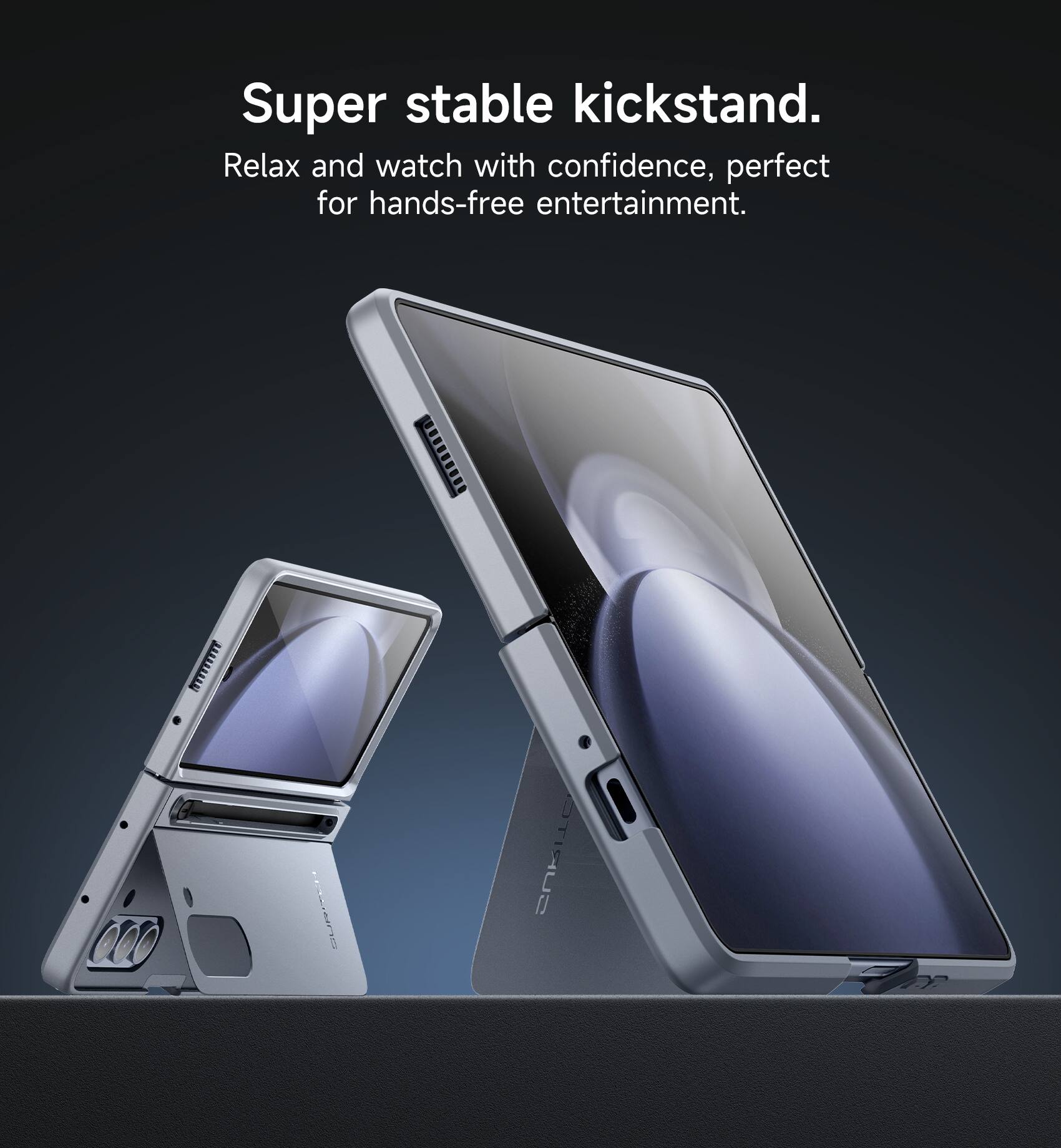 Super stable kickstand. Relax and watch with confidence, perfect for hands-free entertainment.