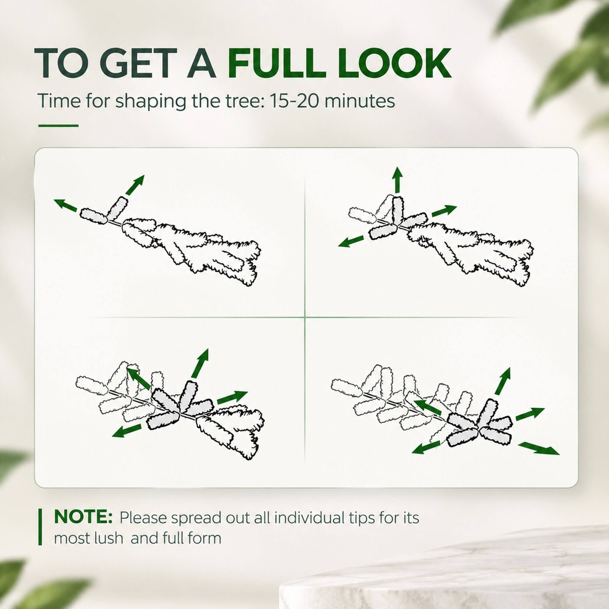 TO GET A FULL LOOK  
Time for shaping the tree: 15-20 minutes  

NOTE: Please spread out all individual tips for its most lush and full form