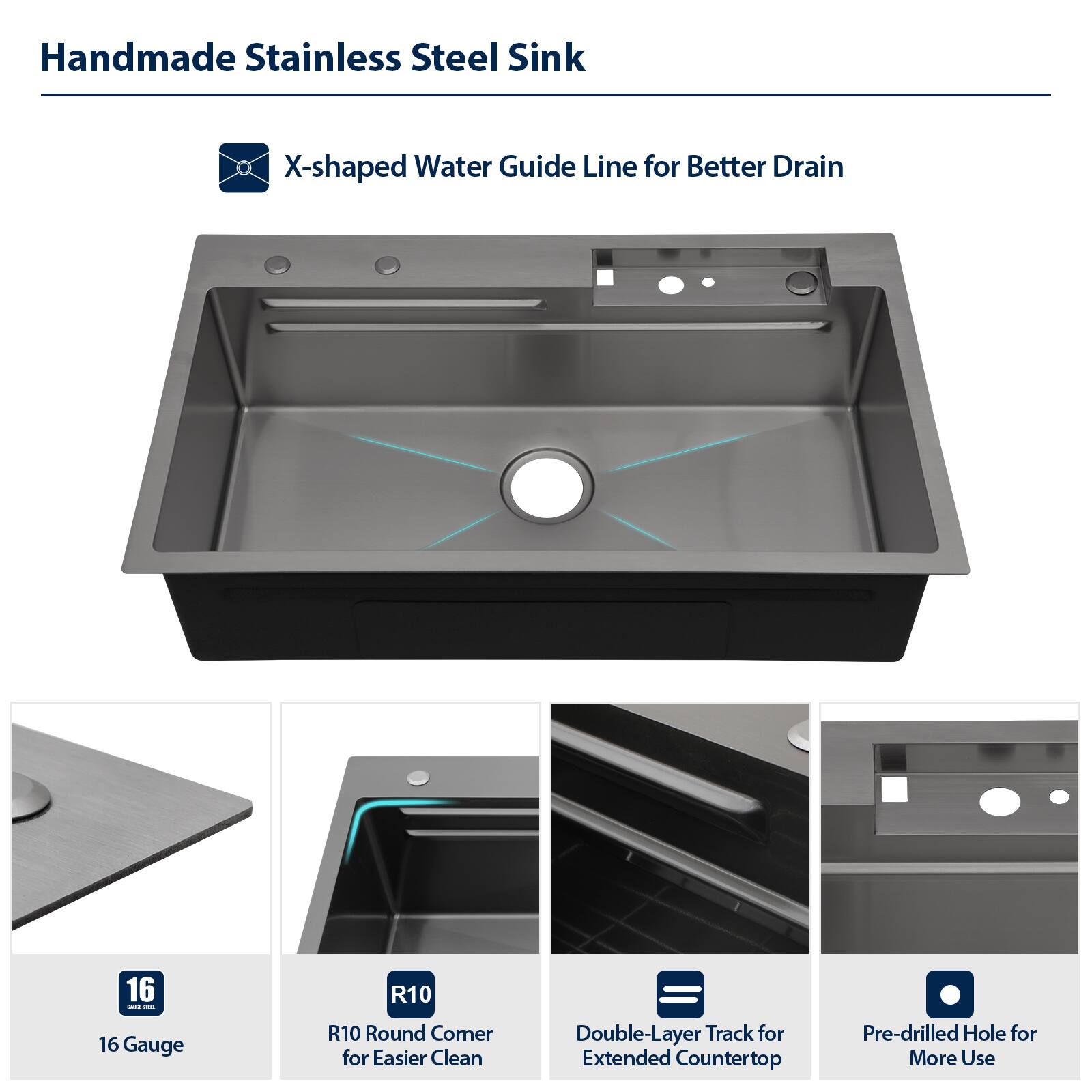 Handmade Stainless Steel Sink

- X-shaped Water Guide Line for Better Drain
- 16 Gauge
- R10 Round Corner for Easier Clean
- Double-Layer Track for Extended Countertop
- Pre-drilled Hole for More Use