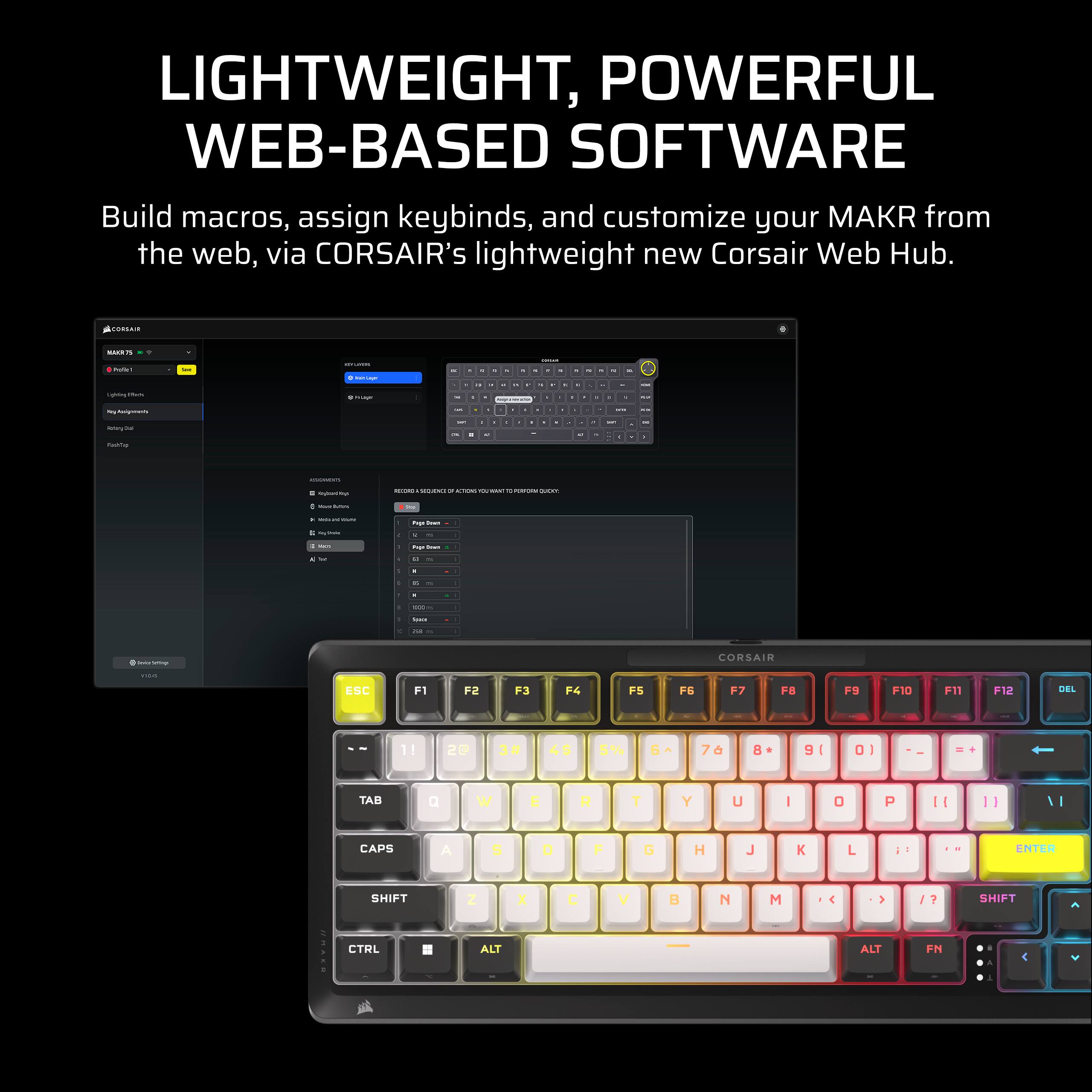 LIGHTWEIGHT, POWERFUL WEB-BASED SOFTWARE

Build macros, assign keybinds, and customize your MAKr from the web, via CORSAIR's lightweight new Corsair Web Hub.