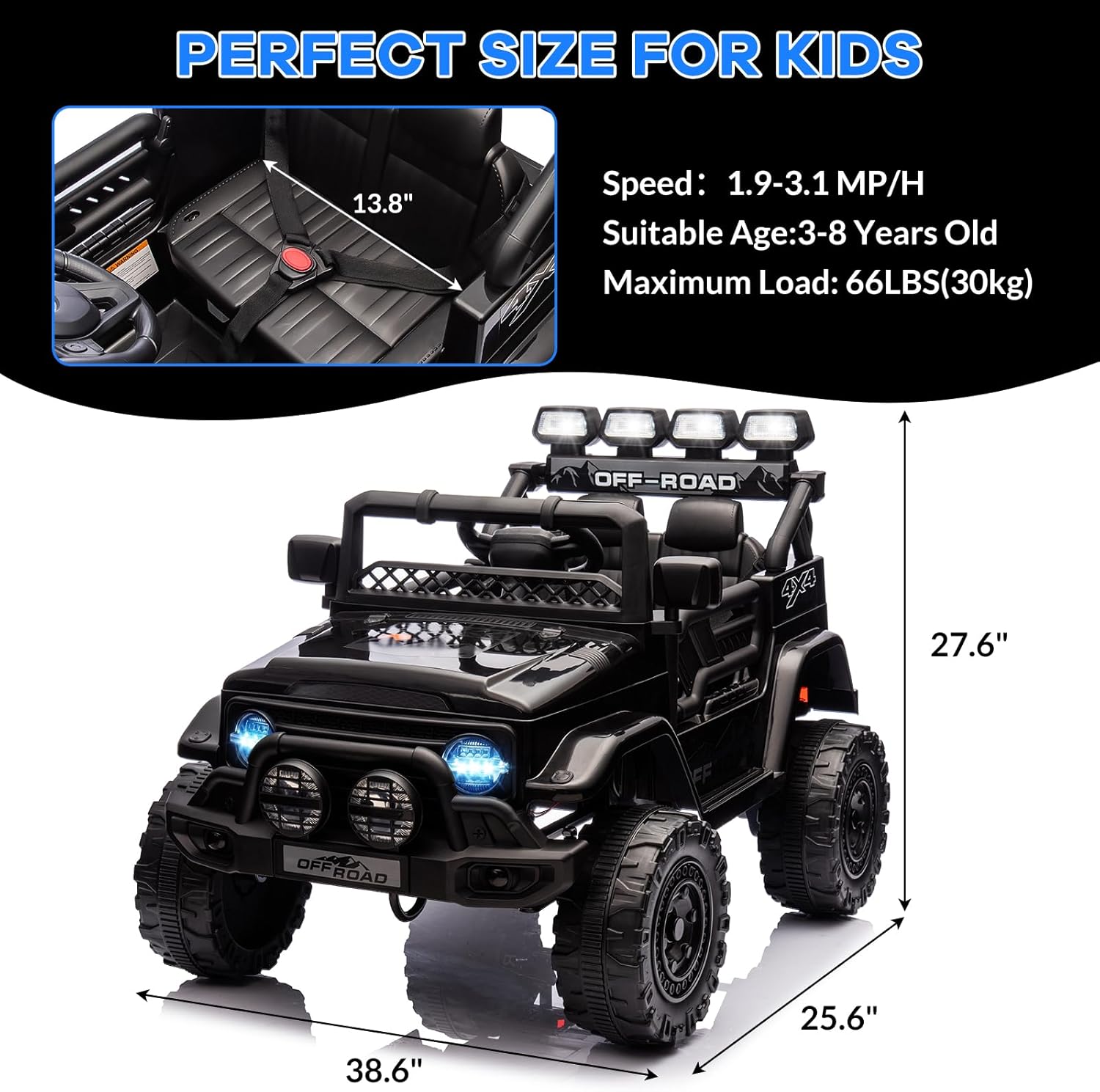 PERFECT SIZE FOR KIDS

Speed: 1.9-3.1 MP/H  
Suitable Age: 3-8 Years Old  
Maximum Load: 66LBS (30kg)

- 13.8"  
- 27.6"  
- 38.6"  
- 25.6"
