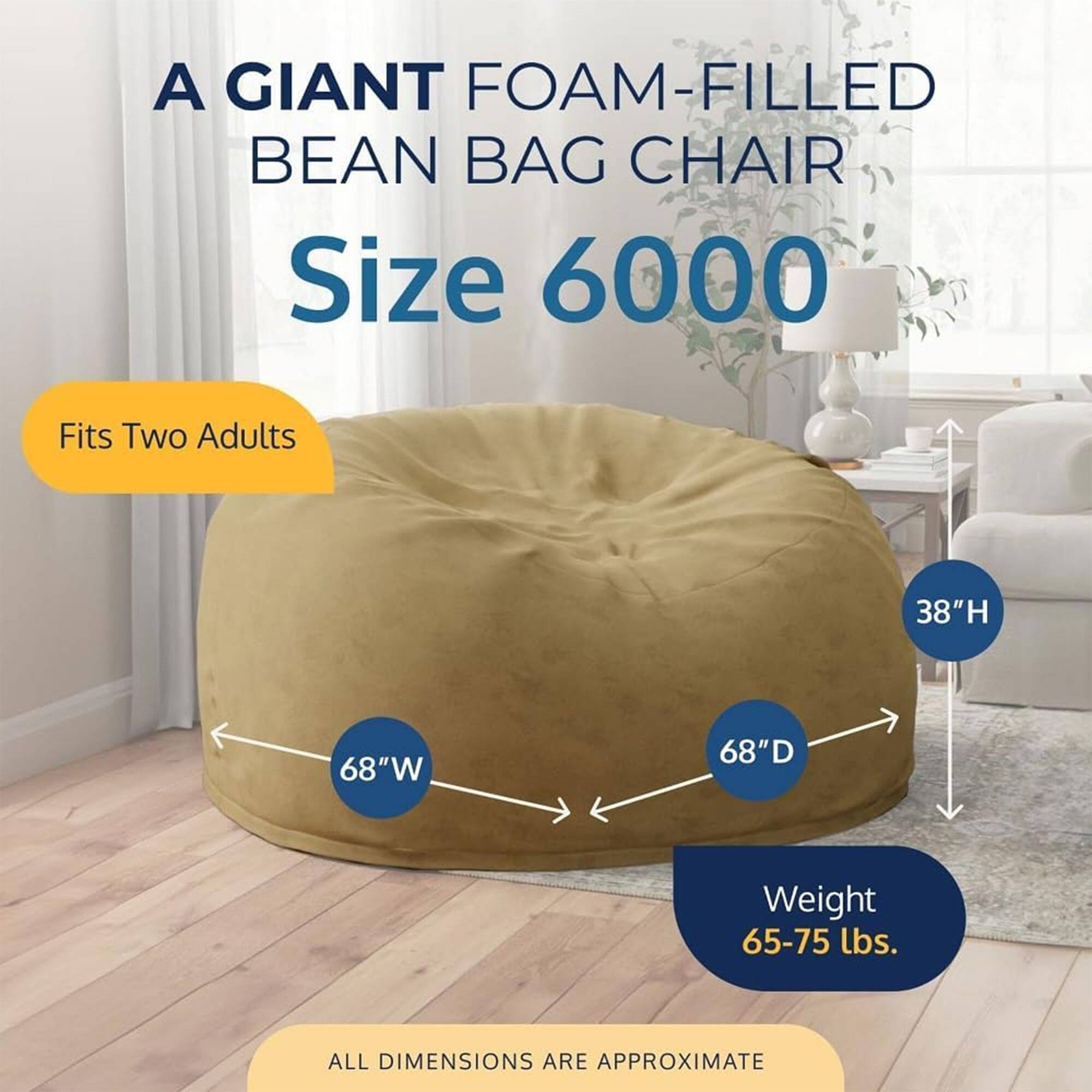 A GIANT FOAM-FILLED BEAN BAG CHAIR  
Size 6000  
Fits Two Adults  
38"H 68"W 68"D  
Weight 65-75 lbs.  
ALL DIMENSIONS ARE APPROXIMATE