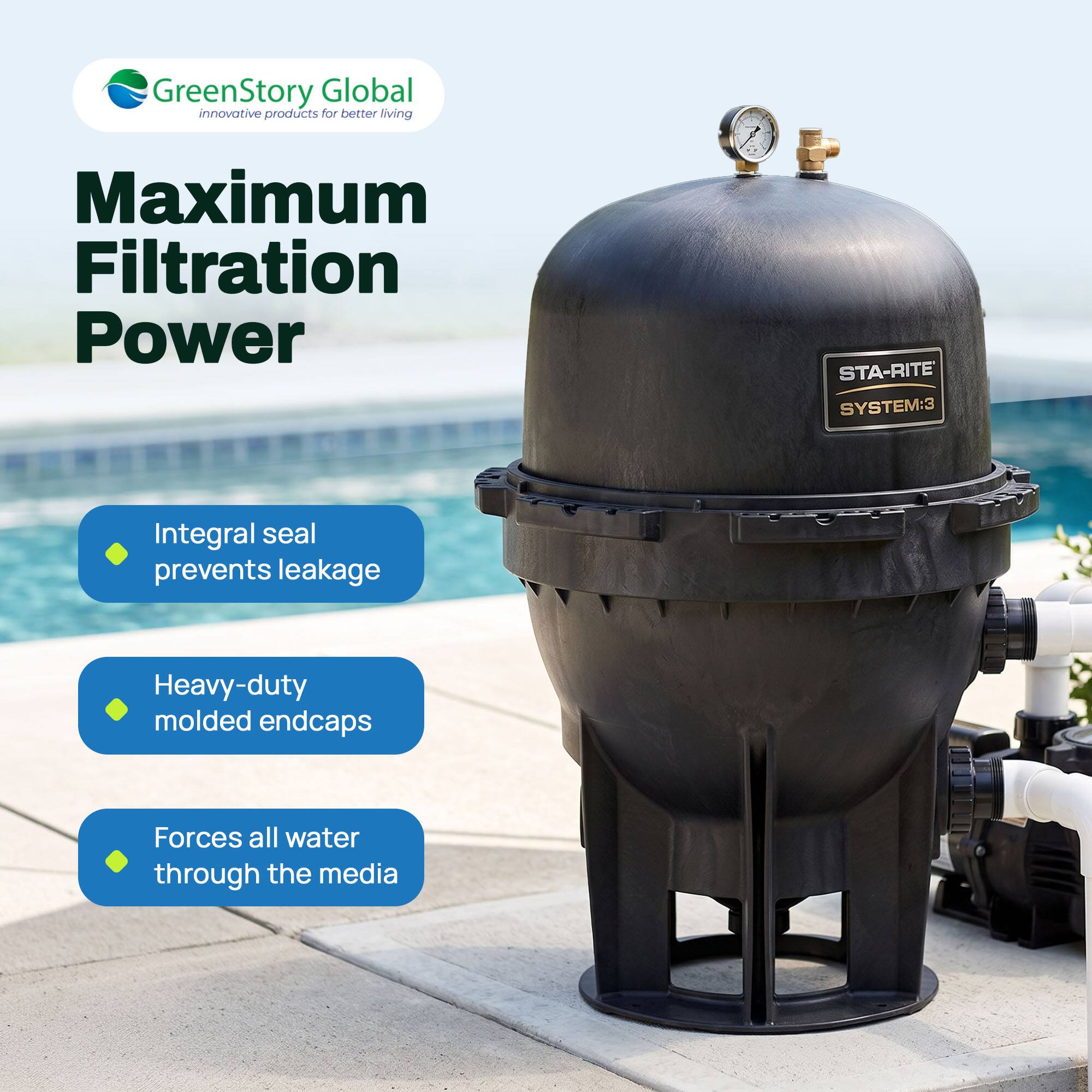 GreenStory Global  
innovative products for better living  

Maximum Filtration Power  

STA-RITE SYSTEM:3  

- Integral seal prevents leakage  
- Heavy-duty molded endcaps  
- Forces all water through the media