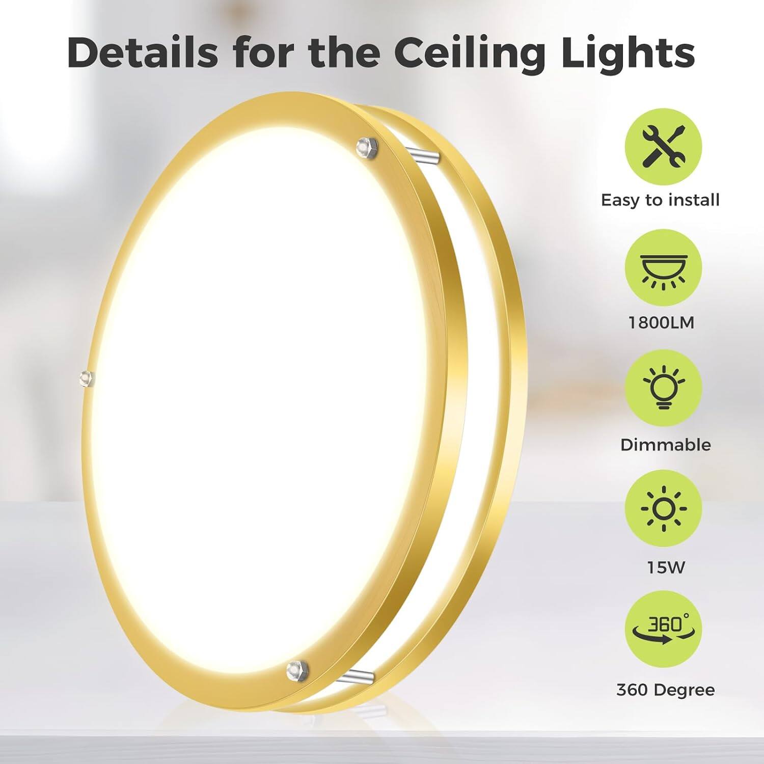 Details for the Ceiling Lights
- Easy to install
- 1800LM
- Dimmable
- 15W
- 360 Degree