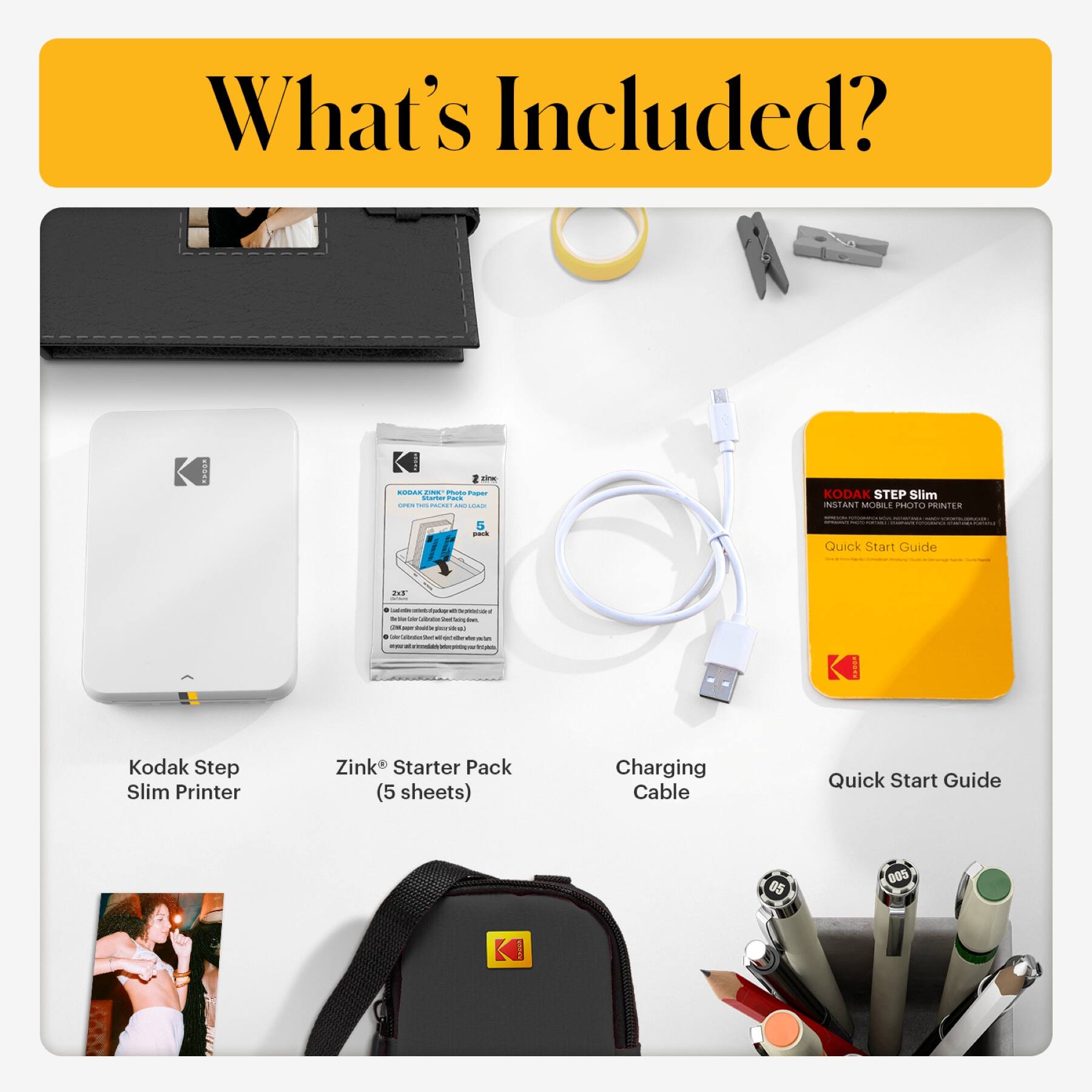 What's Included?

- Kodak Step Slim Printer
- Zink® Starter Pack (5 sheets)
- Charging Cable
- Quick Start Guide