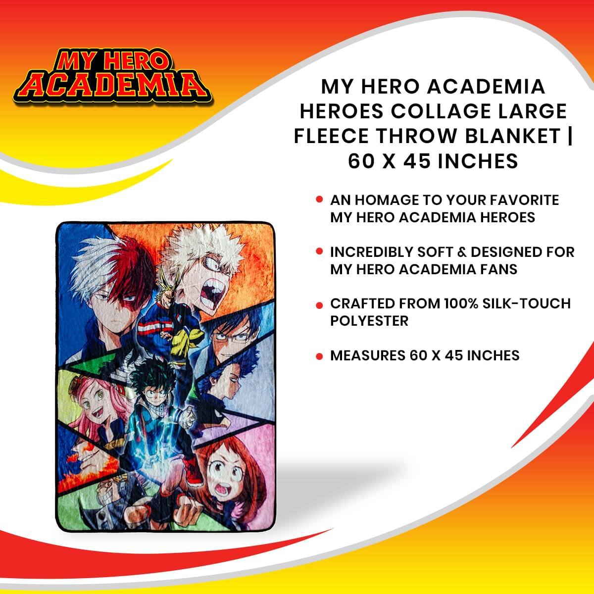 MY HERO ACADEMIA HEROES COLLAGE LARGE FLEECE THROW BLANKET | 60 X 45 INCHES

- AN HOMAGE TO YOUR FAVORITE MY HERO ACADEMIA HEROES
- INCREDIBLY SOFT & DESIGNED FOR MY HERO ACADEMIA FANS
- CRAFTED FROM 100% SILK-TOUCH POLYESTER
- MEASURES 60 X 45 INCHES