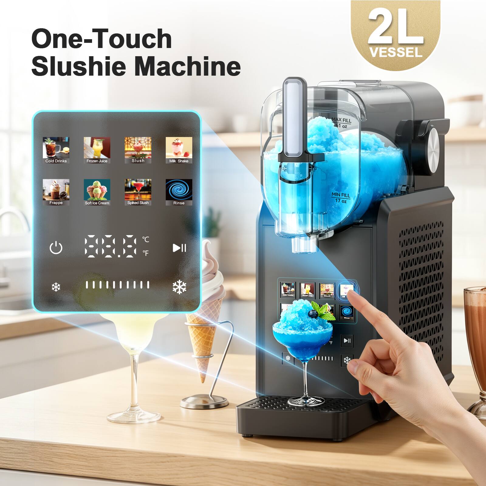 One-Touch Slushie Machine  
2L VESSEL  
MAX FILL 161 OZ  
Cold Drinks  
Frozen Juice  
Slush  
Milk Shake  
Frappe  
Soft ICE Cream  
Spiced Slush  
Rinse  
MIN FILL 17 OZ  
C  
F  
Depons