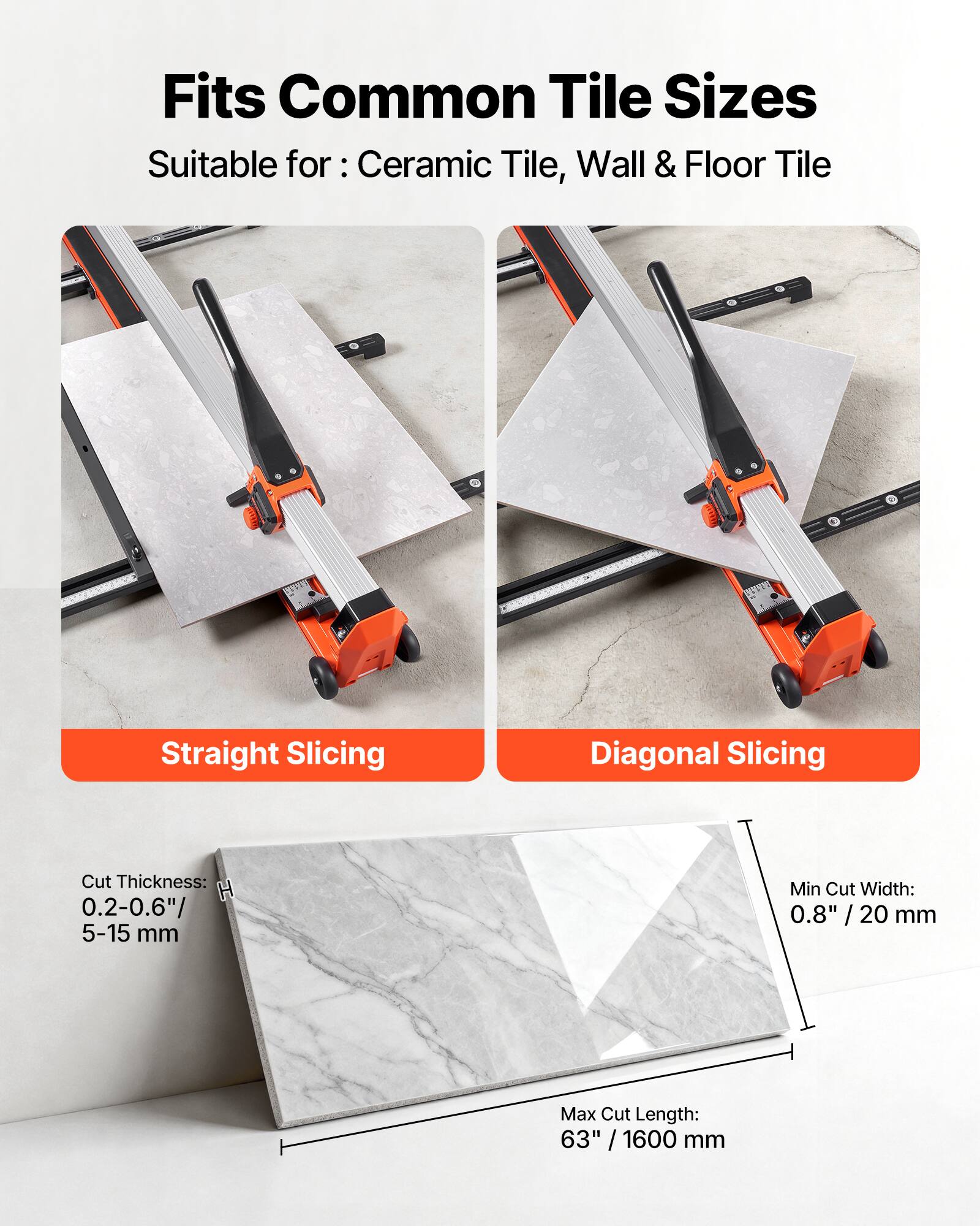Fits Common Tile Sizes  
Suitable for: Ceramic Tile, Wall & Floor Tile  

Straight Slicing  
Diagonal Slicing  

Cut Thickness: 0.2-0.6" / 5-15 mm  
Min Cut Width: 0.8" / 20 mm  
Max Cut Length: 63" / 1600 mm