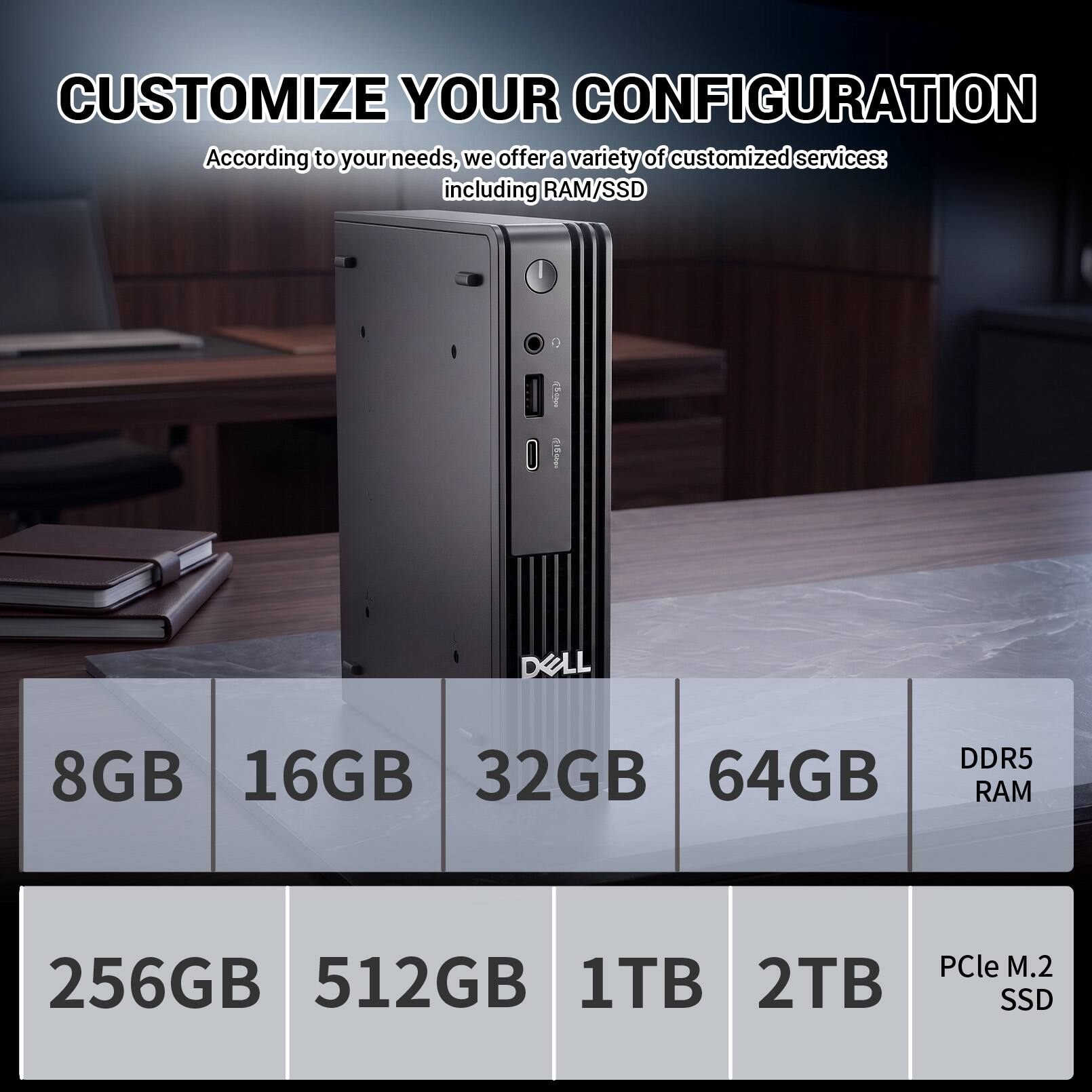 CUSTOMIZE YOUR CONFIGURATION

According to your needs, we offer a variety of customized services: including RAM/SSD

- 8GB
- 16GB
- 32GB
- 64GB
  DDR5 RAM

- 256GB
- 512GB
- 1TB
- 2TB
  PCIe M.2 SSD